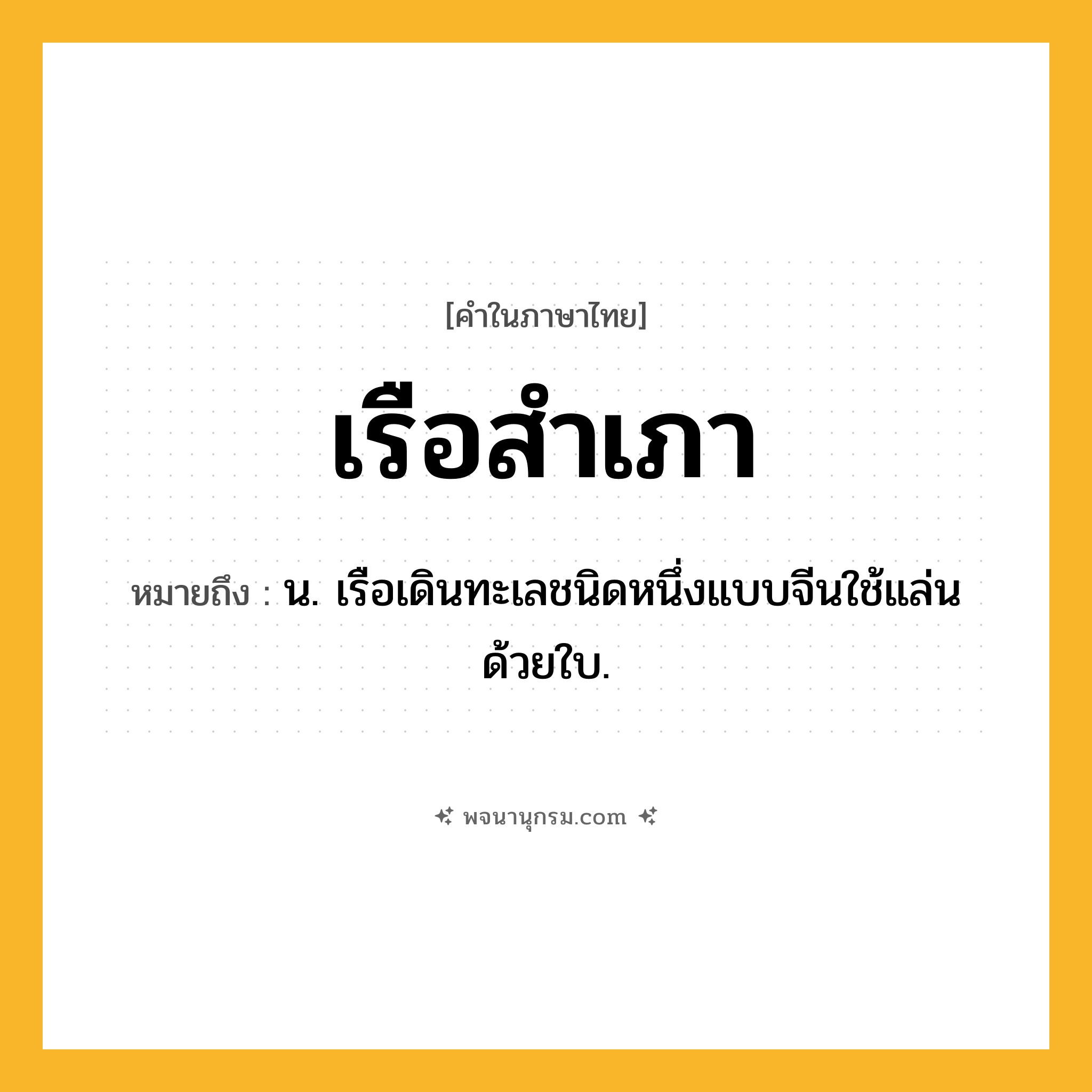 เรือสำเภา ความหมาย หมายถึงอะไร?, คำในภาษาไทย เรือสำเภา หมายถึง น. เรือเดินทะเลชนิดหนึ่งแบบจีนใช้แล่นด้วยใบ.