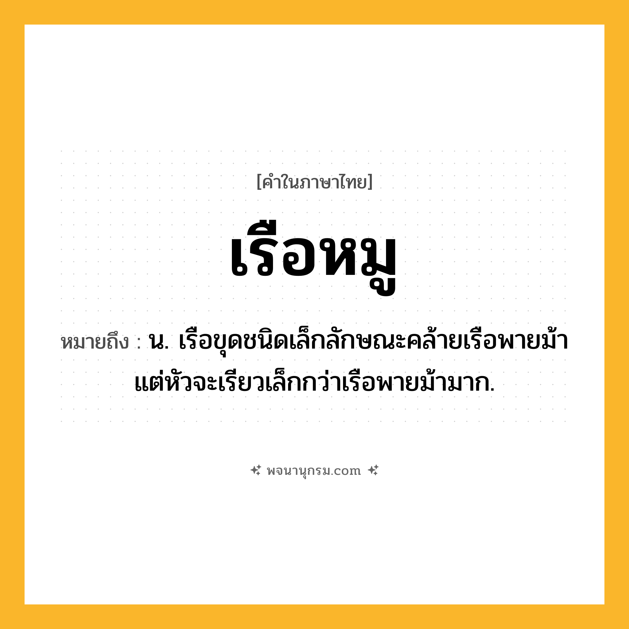 เรือหมู ความหมาย หมายถึงอะไร?, คำในภาษาไทย เรือหมู หมายถึง น. เรือขุดชนิดเล็กลักษณะคล้ายเรือพายม้า แต่หัวจะเรียวเล็กกว่าเรือพายม้ามาก.