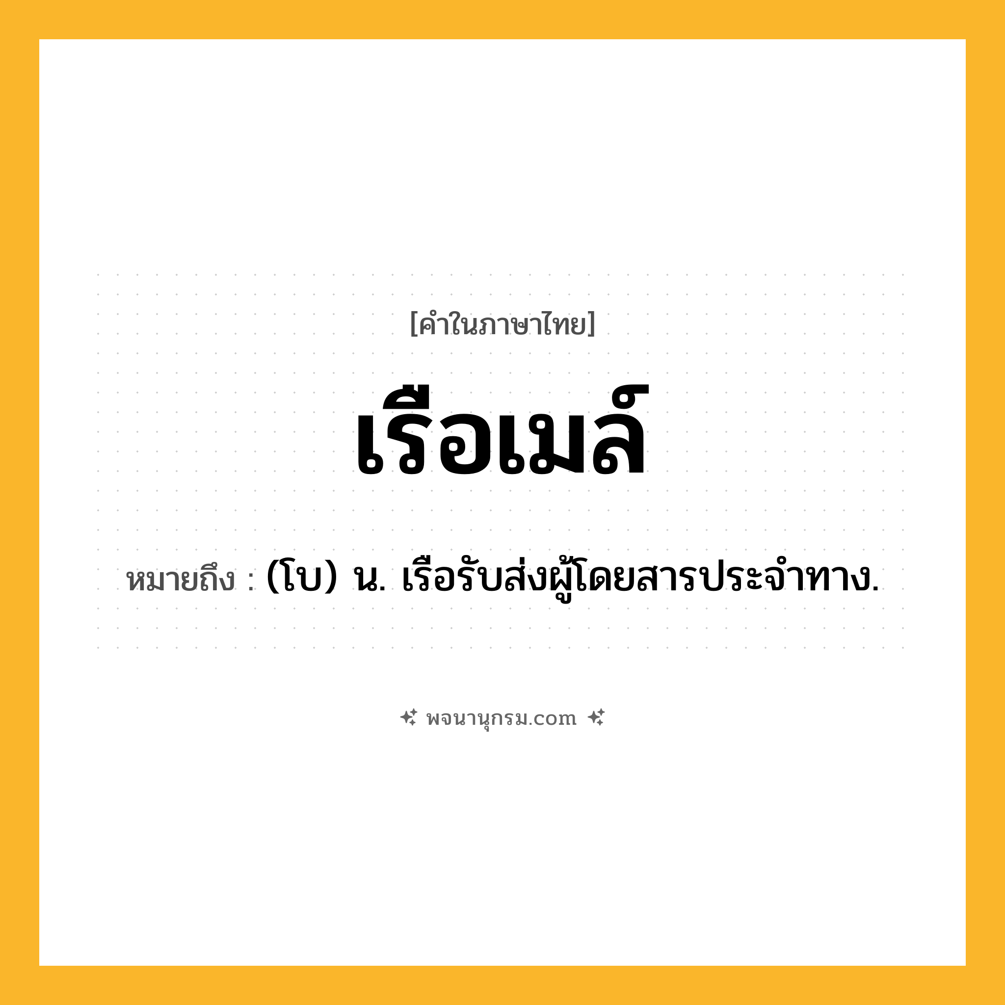เรือเมล์ ความหมาย หมายถึงอะไร?, คำในภาษาไทย เรือเมล์ หมายถึง (โบ) น. เรือรับส่งผู้โดยสารประจำทาง.
