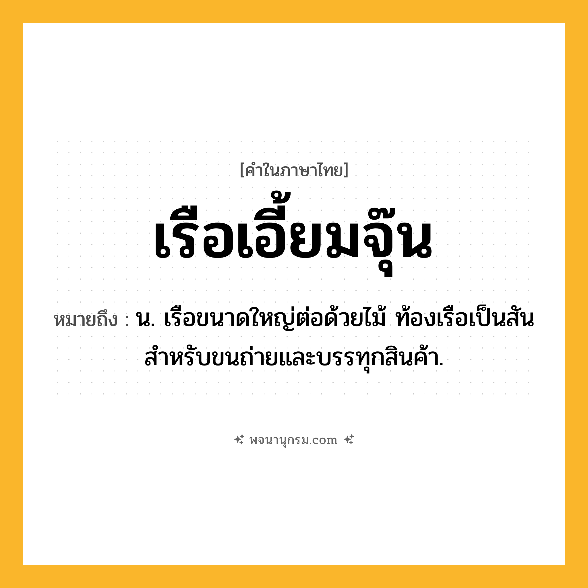เรือเอี้ยมจุ๊น ความหมาย หมายถึงอะไร?, คำในภาษาไทย เรือเอี้ยมจุ๊น หมายถึง น. เรือขนาดใหญ่ต่อด้วยไม้ ท้องเรือเป็นสัน สำหรับขนถ่ายและบรรทุกสินค้า.