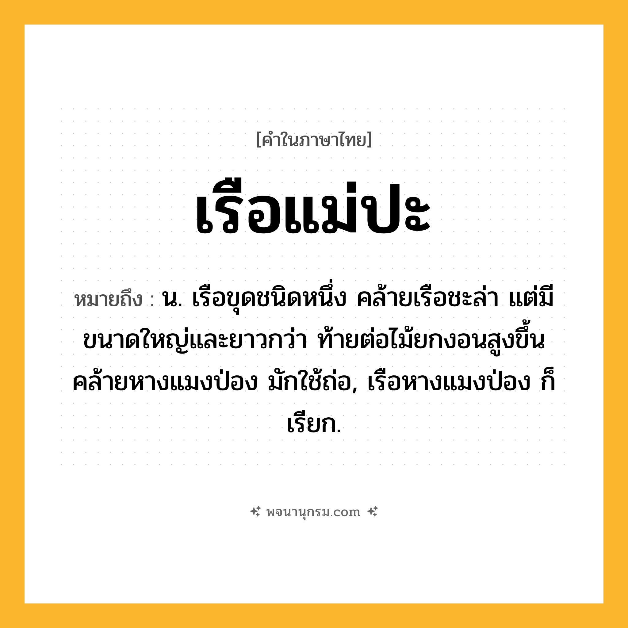 เรือแม่ปะ ความหมาย หมายถึงอะไร?, คำในภาษาไทย เรือแม่ปะ หมายถึง น. เรือขุดชนิดหนึ่ง คล้ายเรือชะล่า แต่มีขนาดใหญ่และยาวกว่า ท้ายต่อไม้ยกงอนสูงขึ้นคล้ายหางแมงป่อง มักใช้ถ่อ, เรือหางแมงป่อง ก็เรียก.