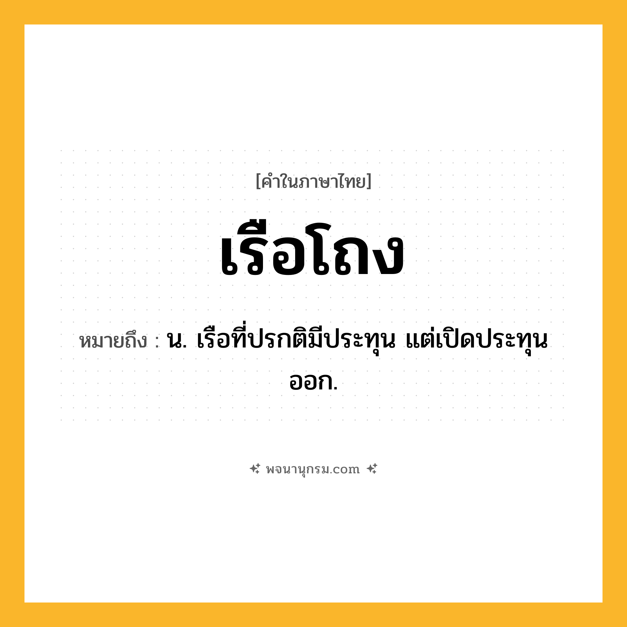 เรือโถง ความหมาย หมายถึงอะไร?, คำในภาษาไทย เรือโถง หมายถึง น. เรือที่ปรกติมีประทุน แต่เปิดประทุนออก.