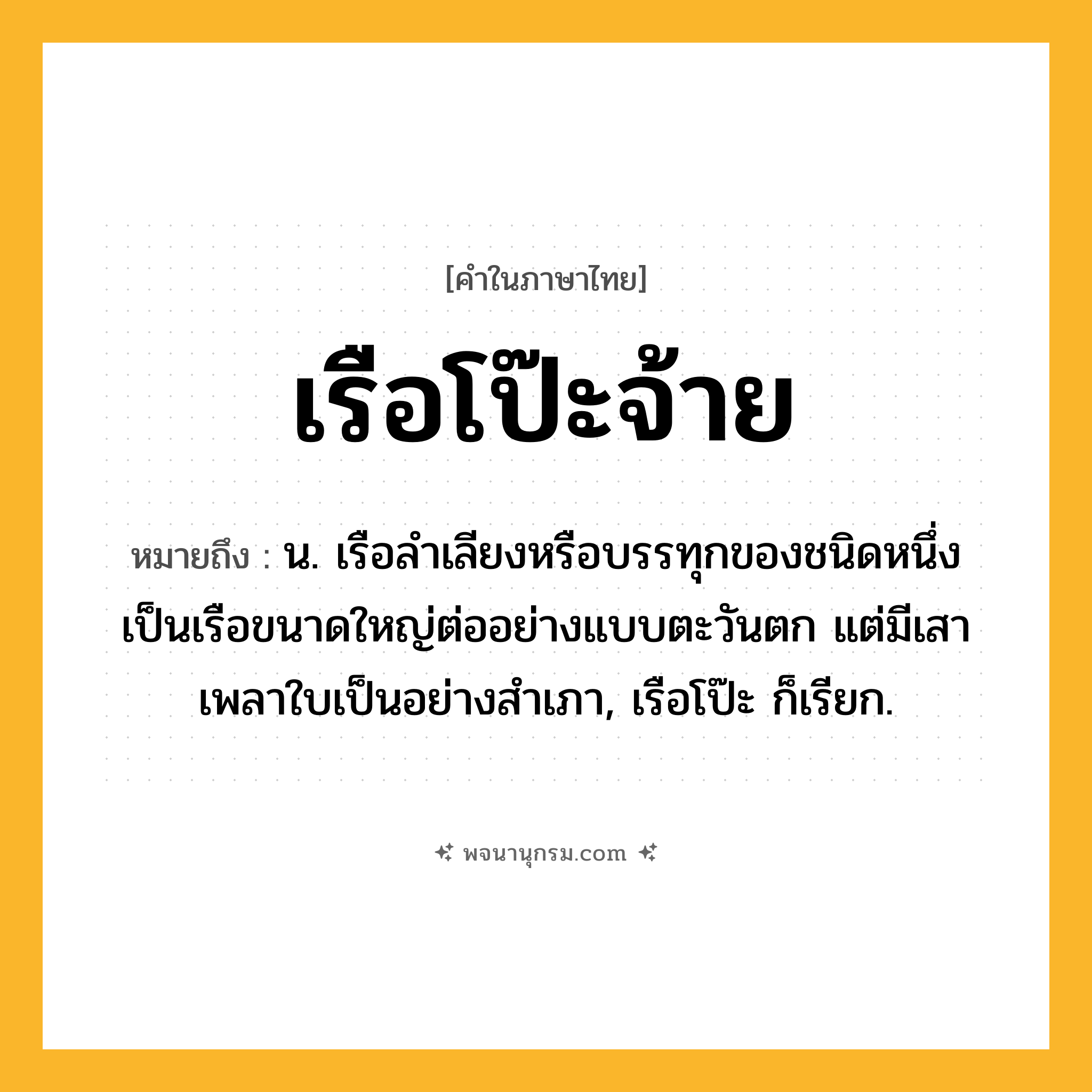 เรือโป๊ะจ้าย ความหมาย หมายถึงอะไร?, คำในภาษาไทย เรือโป๊ะจ้าย หมายถึง น. เรือลำเลียงหรือบรรทุกของชนิดหนึ่ง เป็นเรือขนาดใหญ่ต่ออย่างแบบตะวันตก แต่มีเสาเพลาใบเป็นอย่างสำเภา, เรือโป๊ะ ก็เรียก.