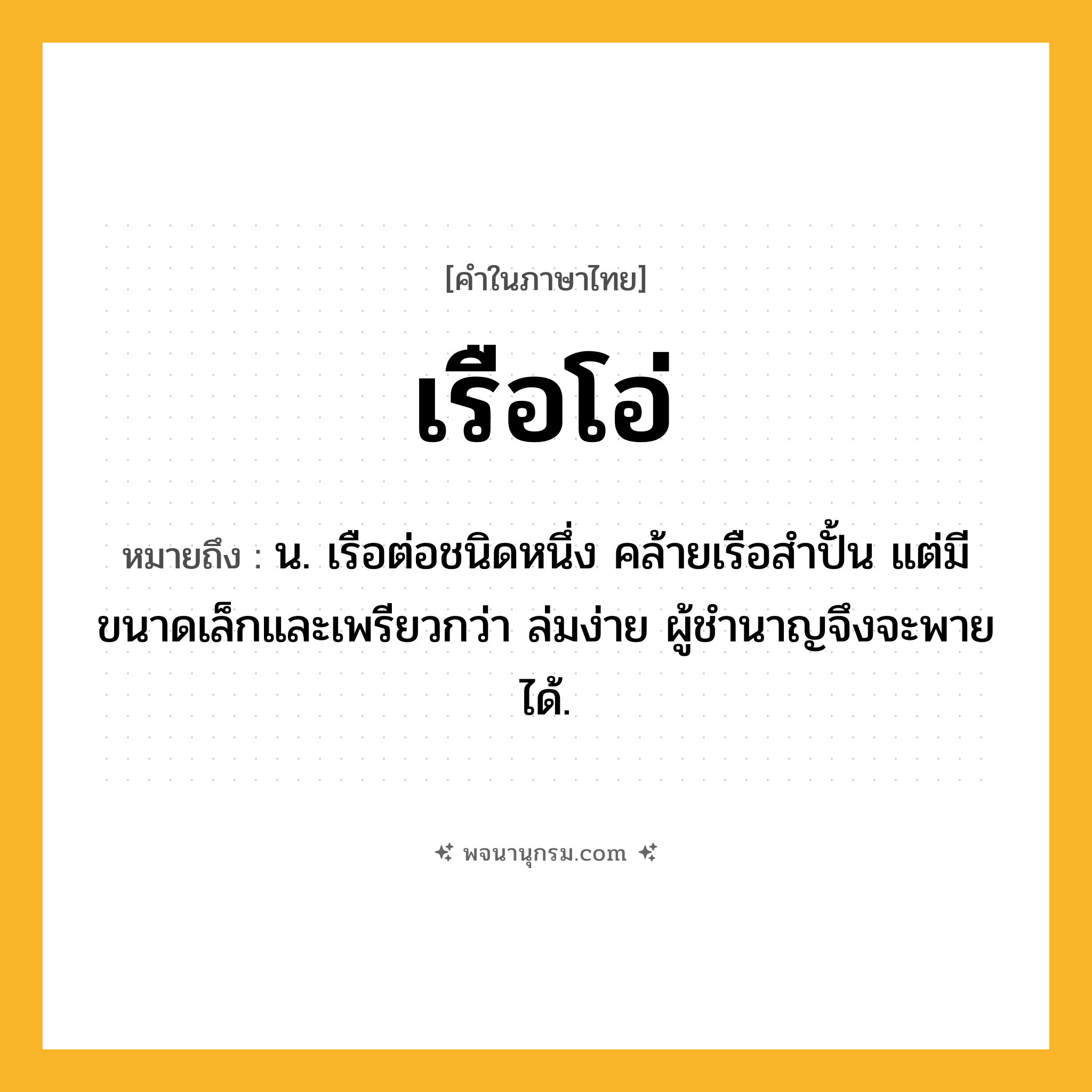 เรือโอ่ ความหมาย หมายถึงอะไร?, คำในภาษาไทย เรือโอ่ หมายถึง น. เรือต่อชนิดหนึ่ง คล้ายเรือสำปั้น แต่มีขนาดเล็กและเพรียวกว่า ล่มง่าย ผู้ชำนาญจึงจะพายได้.