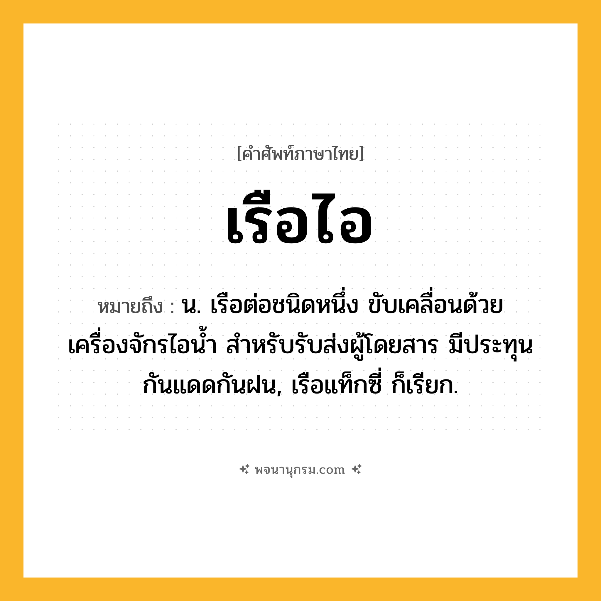 เรือไอ ความหมาย หมายถึงอะไร?, คำในภาษาไทย เรือไอ หมายถึง น. เรือต่อชนิดหนึ่ง ขับเคลื่อนด้วยเครื่องจักรไอน้ำ สำหรับรับส่งผู้โดยสาร มีประทุนกันแดดกันฝน, เรือแท็กซี่ ก็เรียก.
