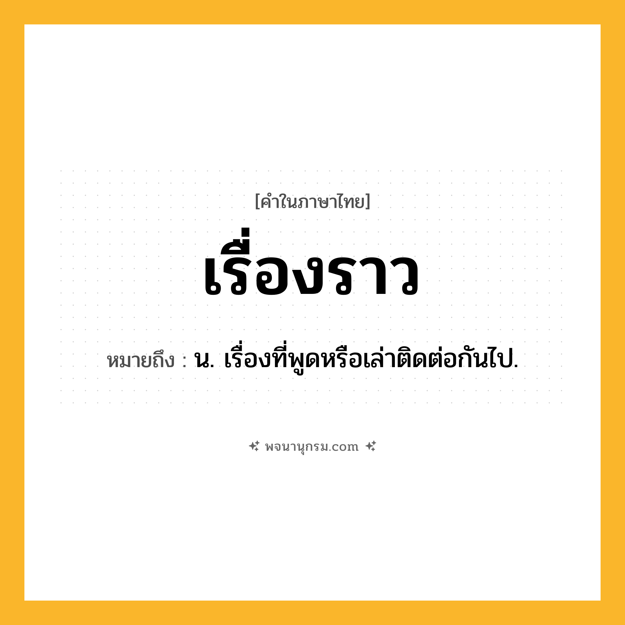 เรื่องราว ความหมาย หมายถึงอะไร?, คำในภาษาไทย เรื่องราว หมายถึง น. เรื่องที่พูดหรือเล่าติดต่อกันไป.