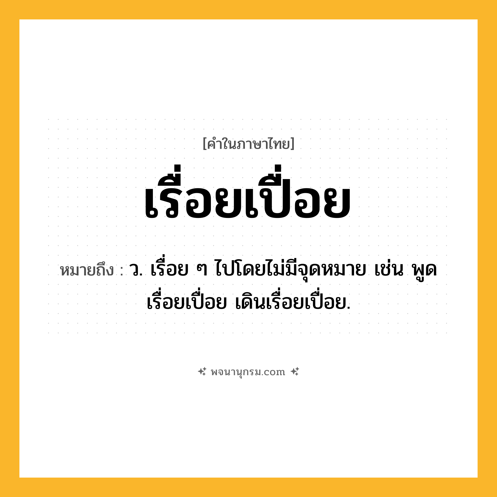 เรื่อยเปื่อย ความหมาย หมายถึงอะไร?, คำในภาษาไทย เรื่อยเปื่อย หมายถึง ว. เรื่อย ๆ ไปโดยไม่มีจุดหมาย เช่น พูดเรื่อยเปื่อย เดินเรื่อยเปื่อย.