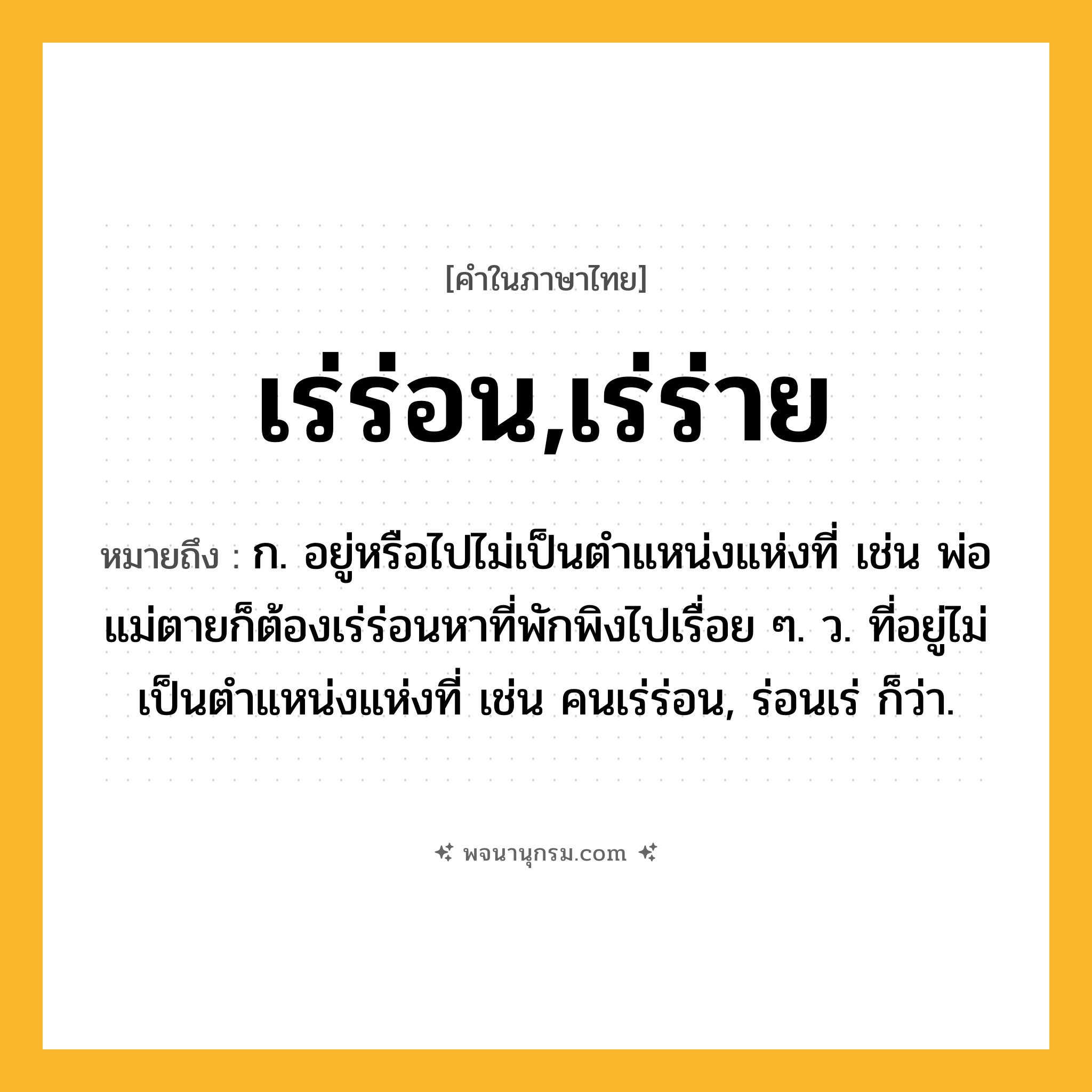 เร่ร่อน,เร่ร่าย ความหมาย หมายถึงอะไร?, คำในภาษาไทย เร่ร่อน,เร่ร่าย หมายถึง ก. อยู่หรือไปไม่เป็นตำแหน่งแห่งที่ เช่น พ่อแม่ตายก็ต้องเร่ร่อนหาที่พักพิงไปเรื่อย ๆ. ว. ที่อยู่ไม่เป็นตำแหน่งแห่งที่ เช่น คนเร่ร่อน, ร่อนเร่ ก็ว่า.