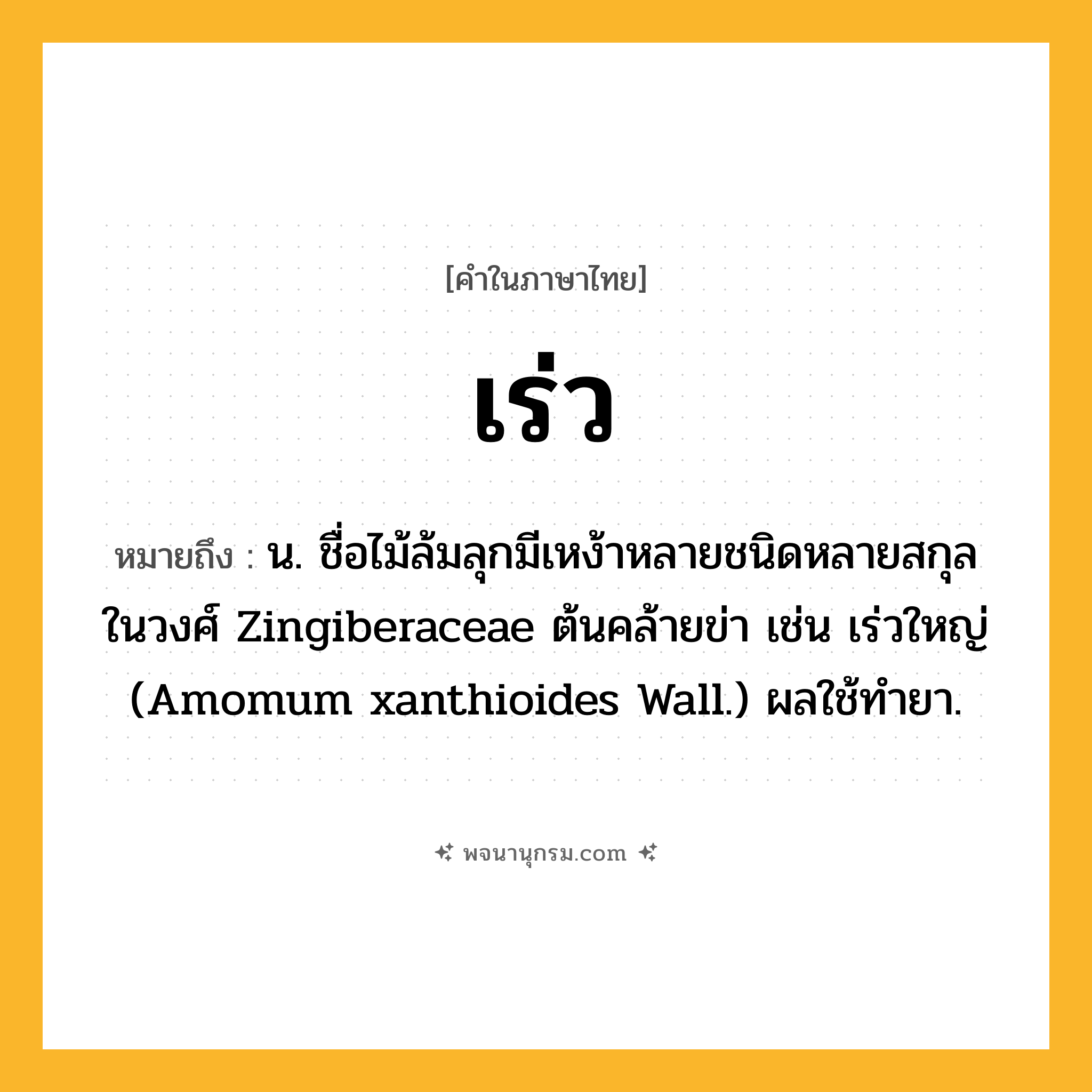 เร่ว ความหมาย หมายถึงอะไร?, คำในภาษาไทย เร่ว หมายถึง น. ชื่อไม้ล้มลุกมีเหง้าหลายชนิดหลายสกุลในวงศ์ Zingiberaceae ต้นคล้ายข่า เช่น เร่วใหญ่ (Amomum xanthioides Wall.) ผลใช้ทํายา.