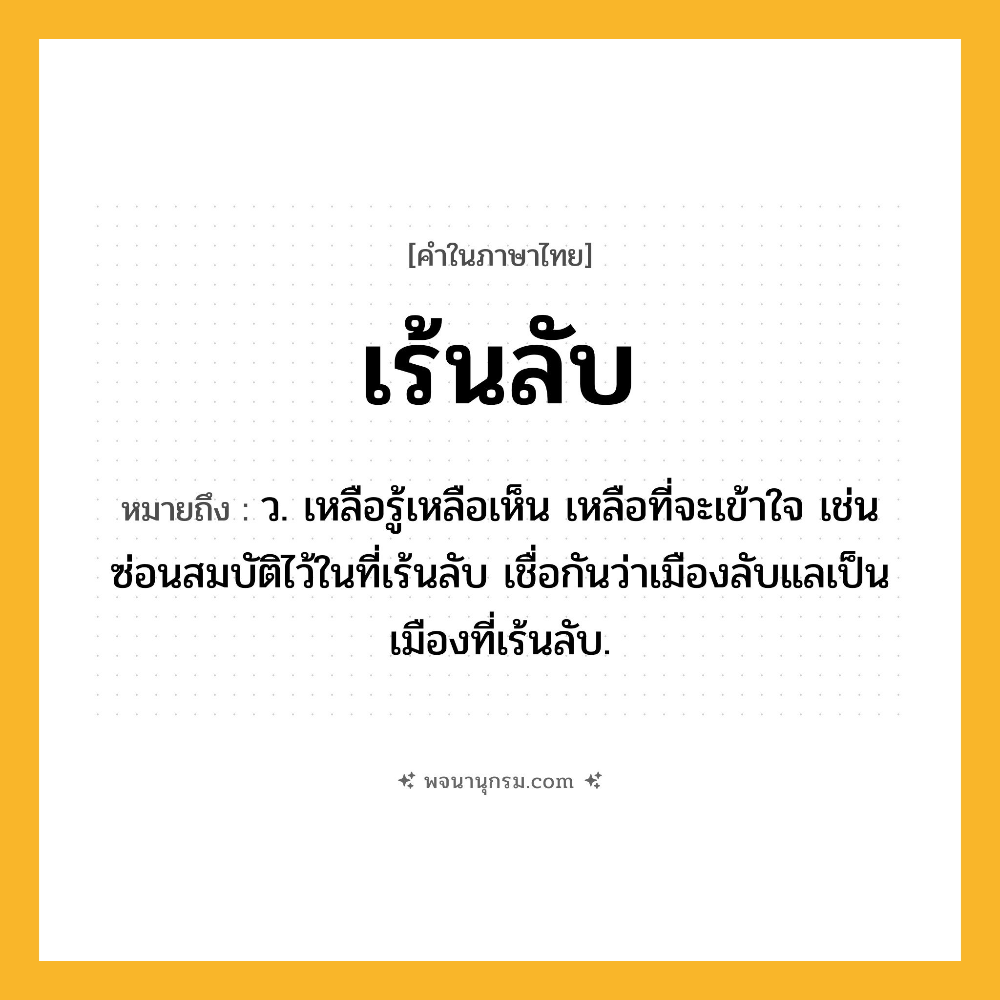เร้นลับ ความหมาย หมายถึงอะไร?, คำในภาษาไทย เร้นลับ หมายถึง ว. เหลือรู้เหลือเห็น เหลือที่จะเข้าใจ เช่น ซ่อนสมบัติไว้ในที่เร้นลับ เชื่อกันว่าเมืองลับแลเป็นเมืองที่เร้นลับ.