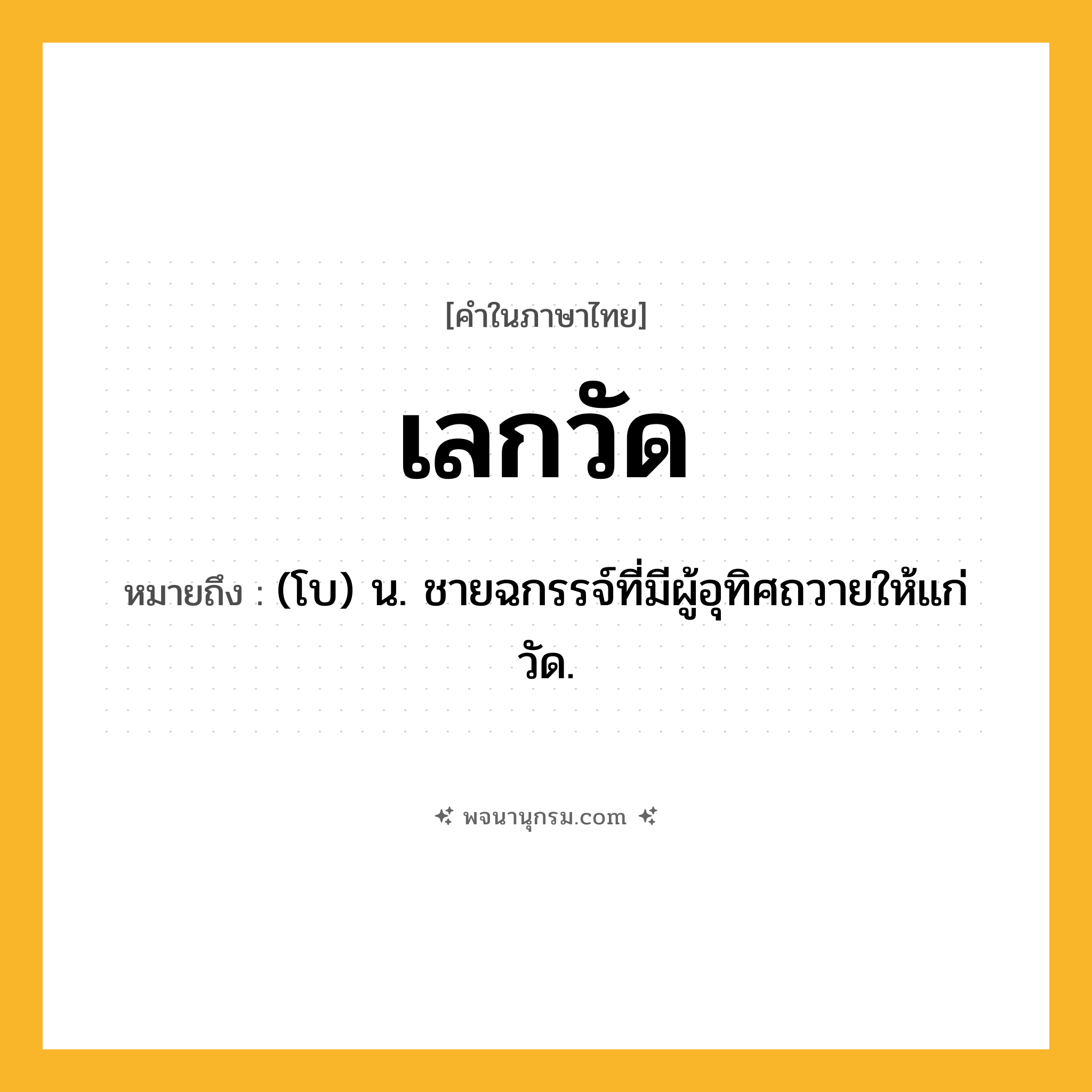 เลกวัด ความหมาย หมายถึงอะไร?, คำในภาษาไทย เลกวัด หมายถึง (โบ) น. ชายฉกรรจ์ที่มีผู้อุทิศถวายให้แก่วัด.
