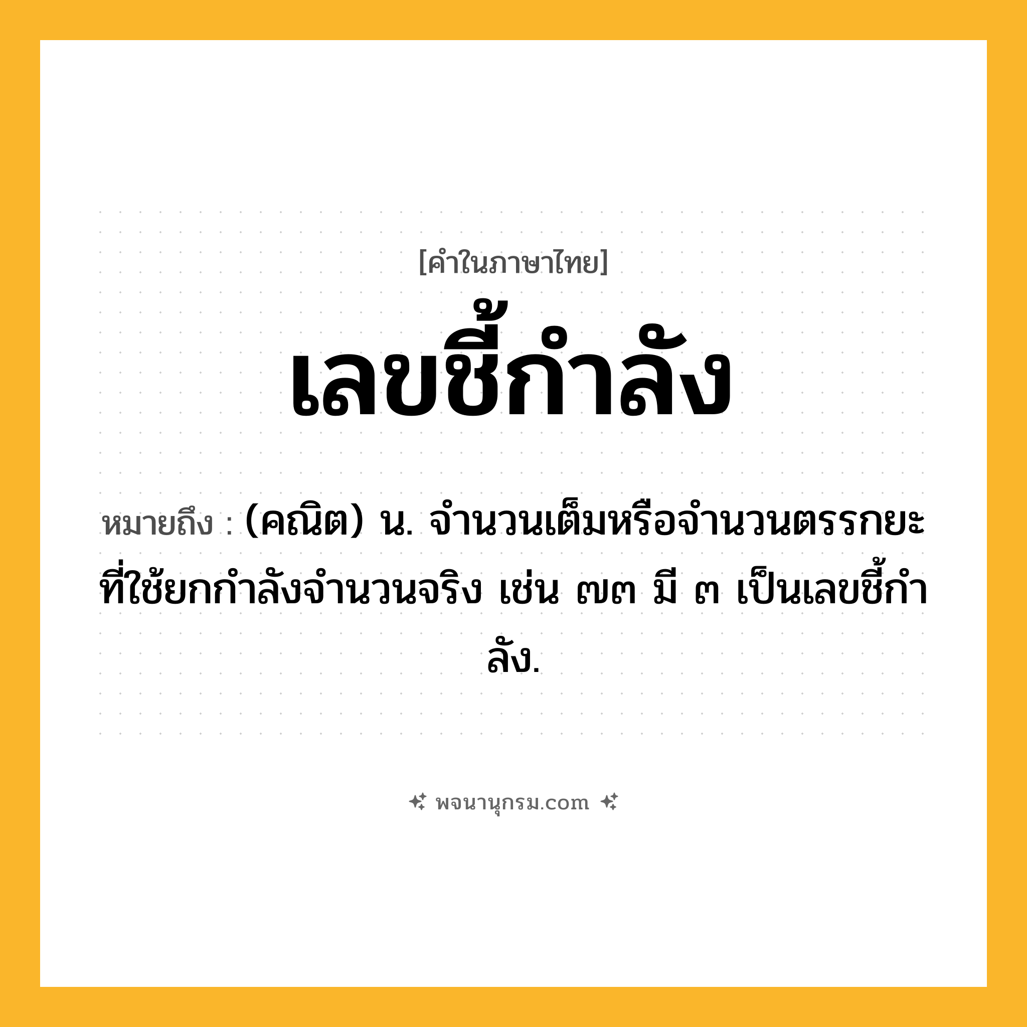 เลขชี้กำลัง ความหมาย หมายถึงอะไร?, คำในภาษาไทย เลขชี้กำลัง หมายถึง (คณิต) น. จํานวนเต็มหรือจํานวนตรรกยะที่ใช้ยกกําลังจํานวนจริง เช่น ๗๓ มี ๓ เป็นเลขชี้กําลัง.