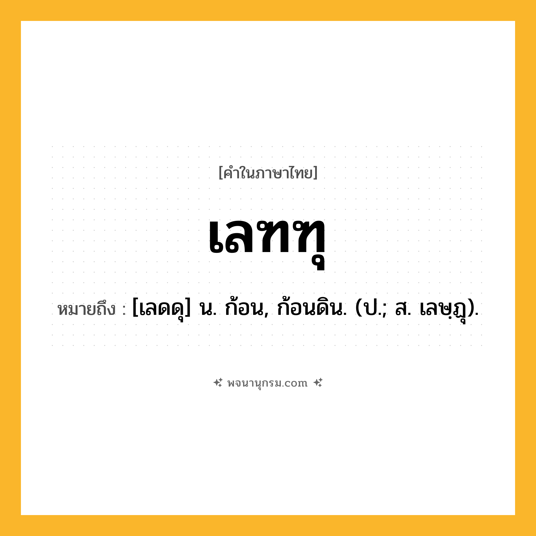 เลฑฑุ ความหมาย หมายถึงอะไร?, คำในภาษาไทย เลฑฑุ หมายถึง [เลดดุ] น. ก้อน, ก้อนดิน. (ป.; ส. เลษฺฏุ).