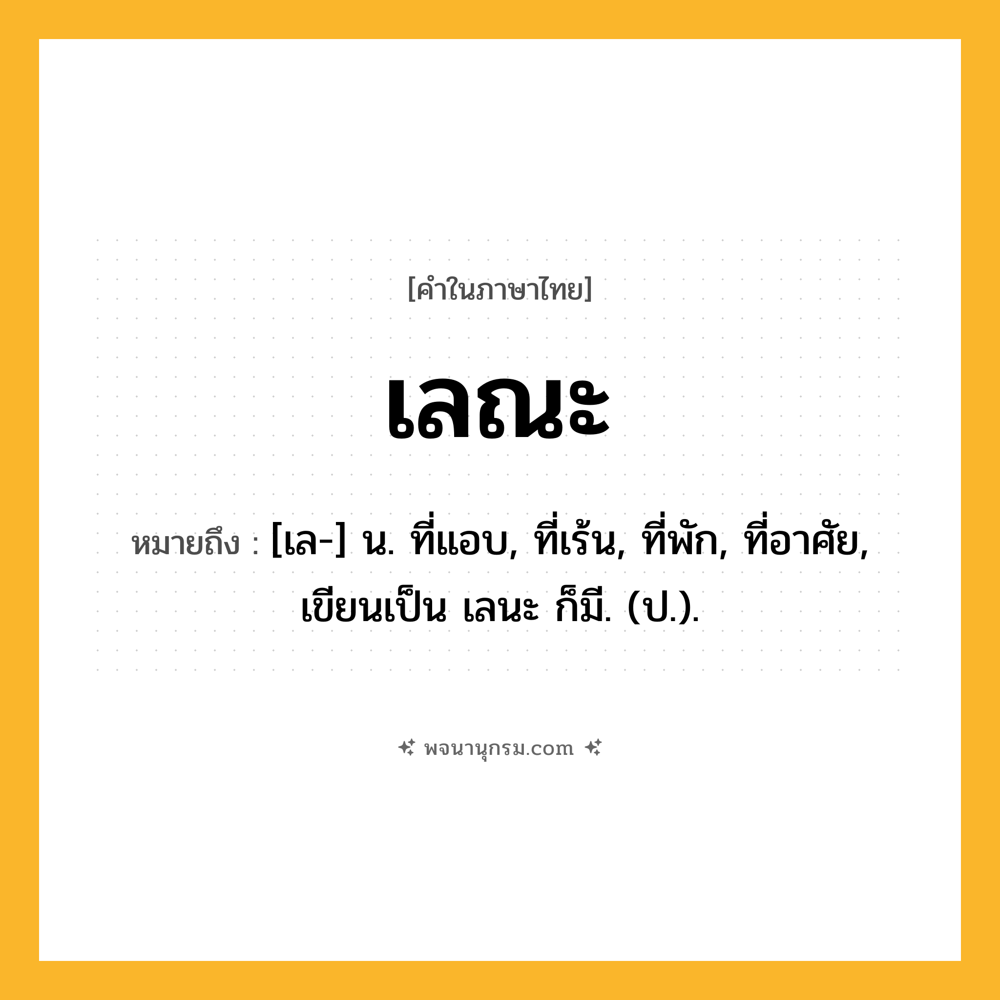 เลณะ ความหมาย หมายถึงอะไร?, คำในภาษาไทย เลณะ หมายถึง [เล-] น. ที่แอบ, ที่เร้น, ที่พัก, ที่อาศัย, เขียนเป็น เลนะ ก็มี. (ป.).