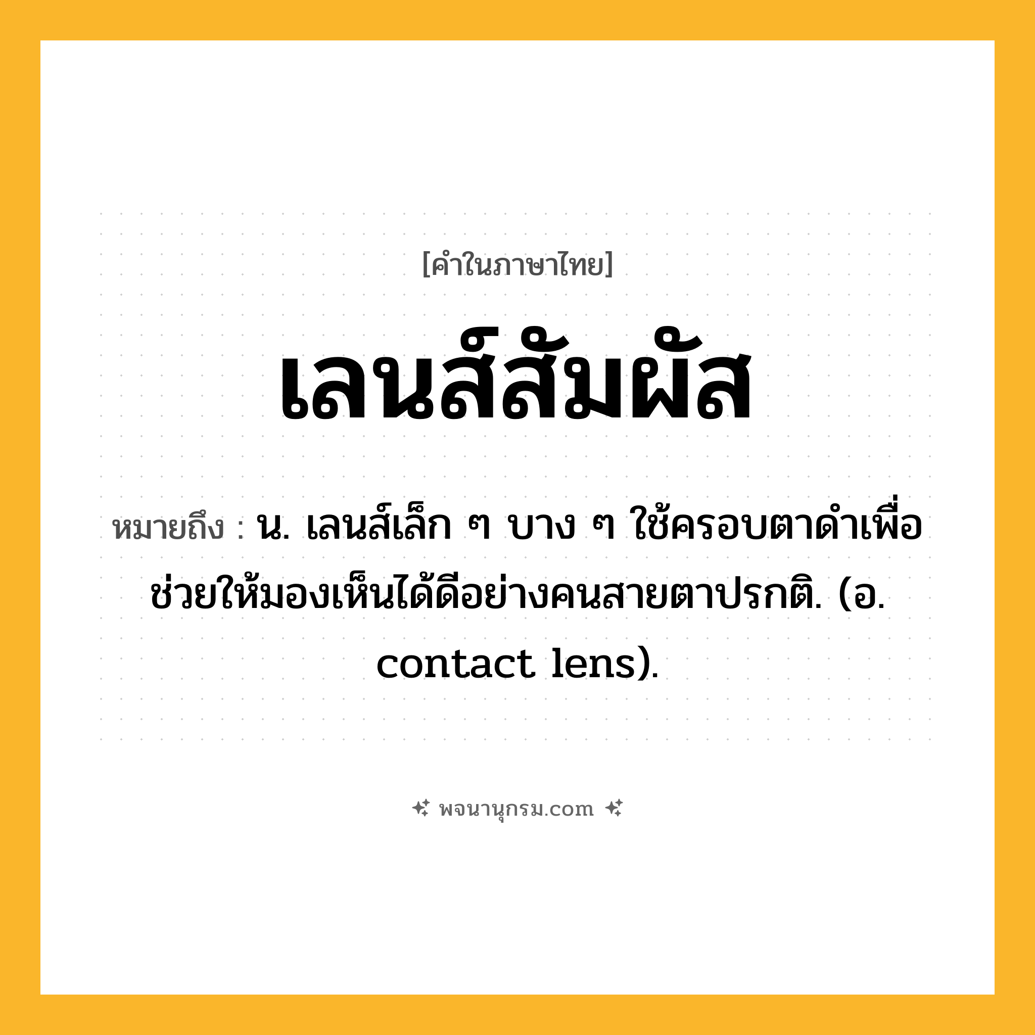 เลนส์สัมผัส ความหมาย หมายถึงอะไร?, คำในภาษาไทย เลนส์สัมผัส หมายถึง น. เลนส์เล็ก ๆ บาง ๆ ใช้ครอบตาดําเพื่อช่วยให้มองเห็นได้ดีอย่างคนสายตาปรกติ. (อ. contact lens).