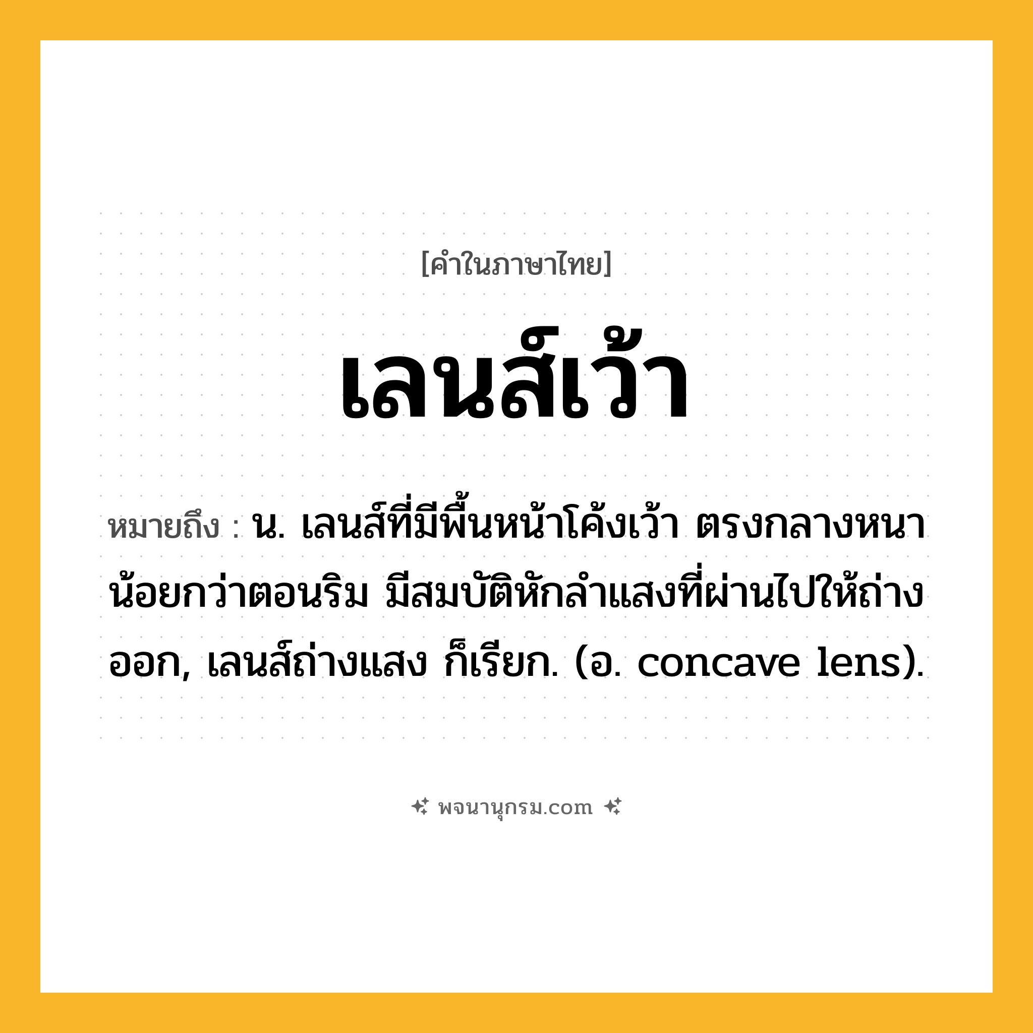 เลนส์เว้า ความหมาย หมายถึงอะไร?, คำในภาษาไทย เลนส์เว้า หมายถึง น. เลนส์ที่มีพื้นหน้าโค้งเว้า ตรงกลางหนาน้อยกว่าตอนริม มีสมบัติหักลําแสงที่ผ่านไปให้ถ่างออก, เลนส์ถ่างแสง ก็เรียก. (อ. concave lens).