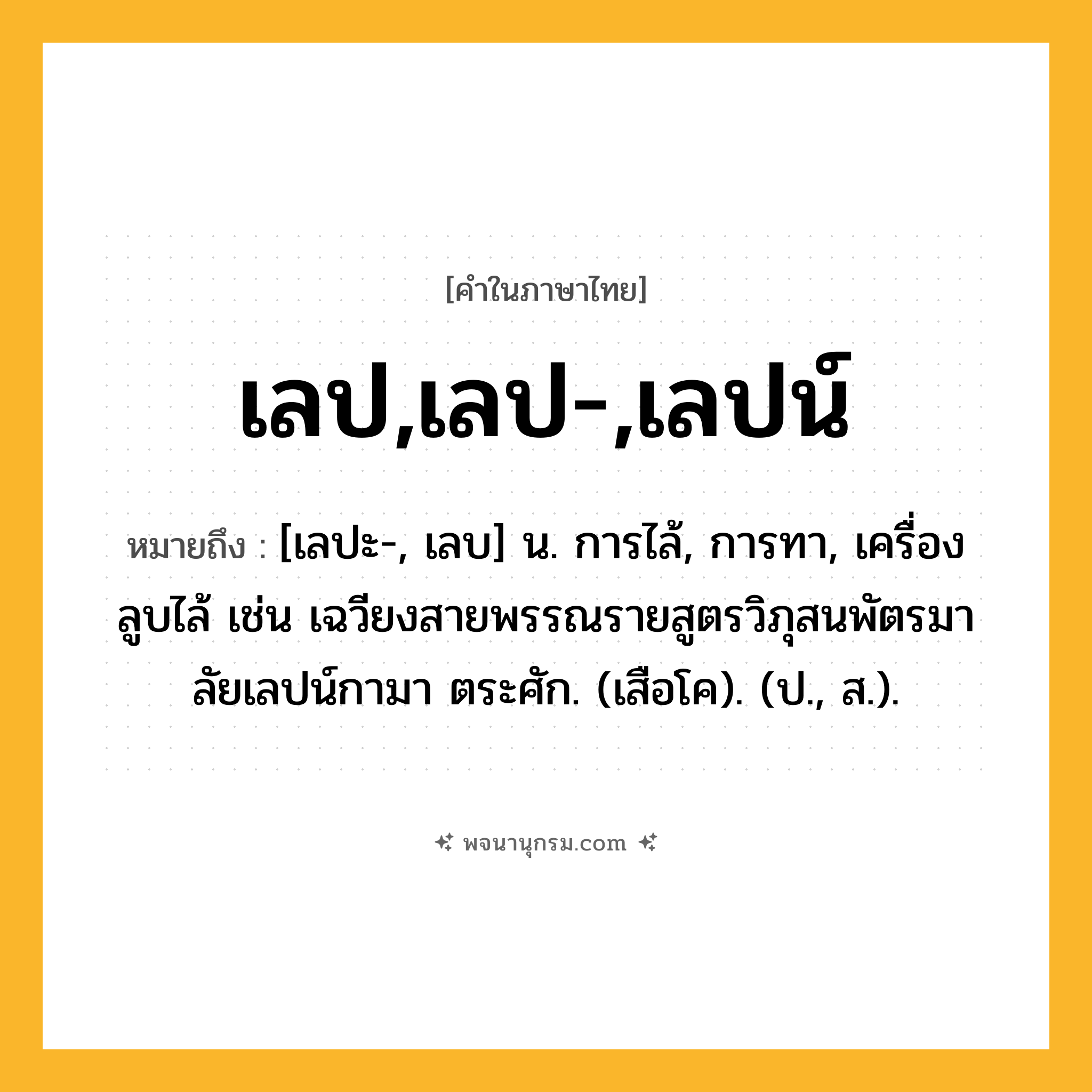 เลป,เลป-,เลปน์ ความหมาย หมายถึงอะไร?, คำในภาษาไทย เลป,เลป-,เลปน์ หมายถึง [เลปะ-, เลบ] น. การไล้, การทา, เครื่องลูบไล้ เช่น เฉวียงสายพรรณรายสูตรวิภุสนพัตรมาลัยเลปน์กามา ตระศัก. (เสือโค). (ป., ส.).