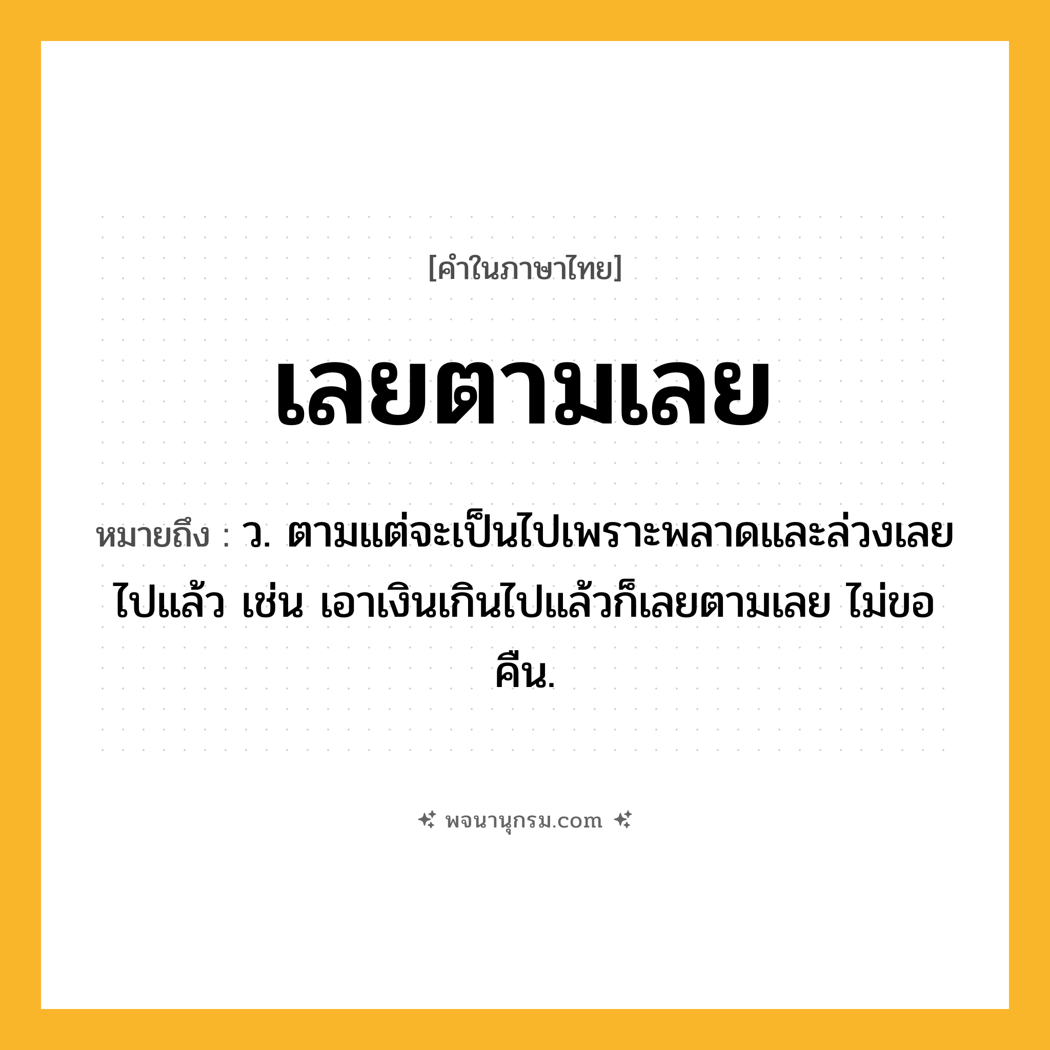 เลยตามเลย ความหมาย หมายถึงอะไร?, คำในภาษาไทย เลยตามเลย หมายถึง ว. ตามแต่จะเป็นไปเพราะพลาดและล่วงเลยไปแล้ว เช่น เอาเงินเกินไปแล้วก็เลยตามเลย ไม่ขอคืน.