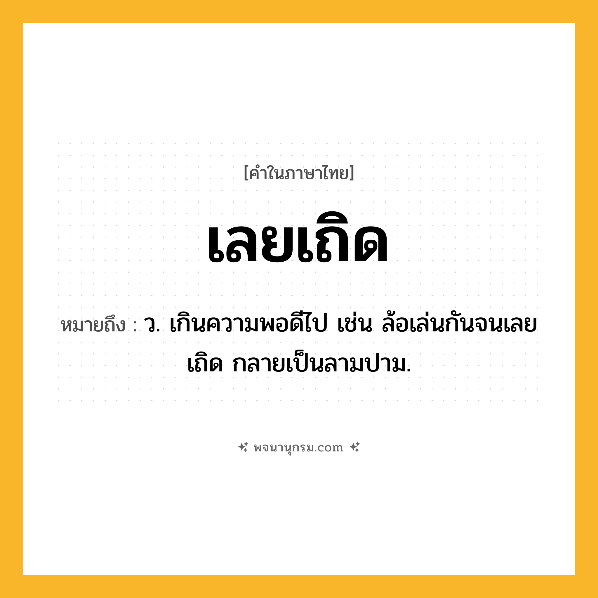 เลยเถิด ความหมาย หมายถึงอะไร?, คำในภาษาไทย เลยเถิด หมายถึง ว. เกินความพอดีไป เช่น ล้อเล่นกันจนเลยเถิด กลายเป็นลามปาม.