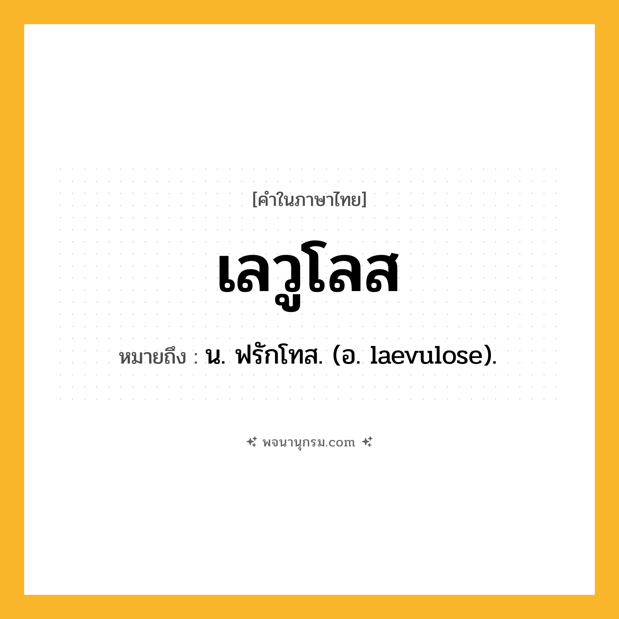 เลวูโลส ความหมาย หมายถึงอะไร?, คำในภาษาไทย เลวูโลส หมายถึง น. ฟรักโทส. (อ. laevulose).