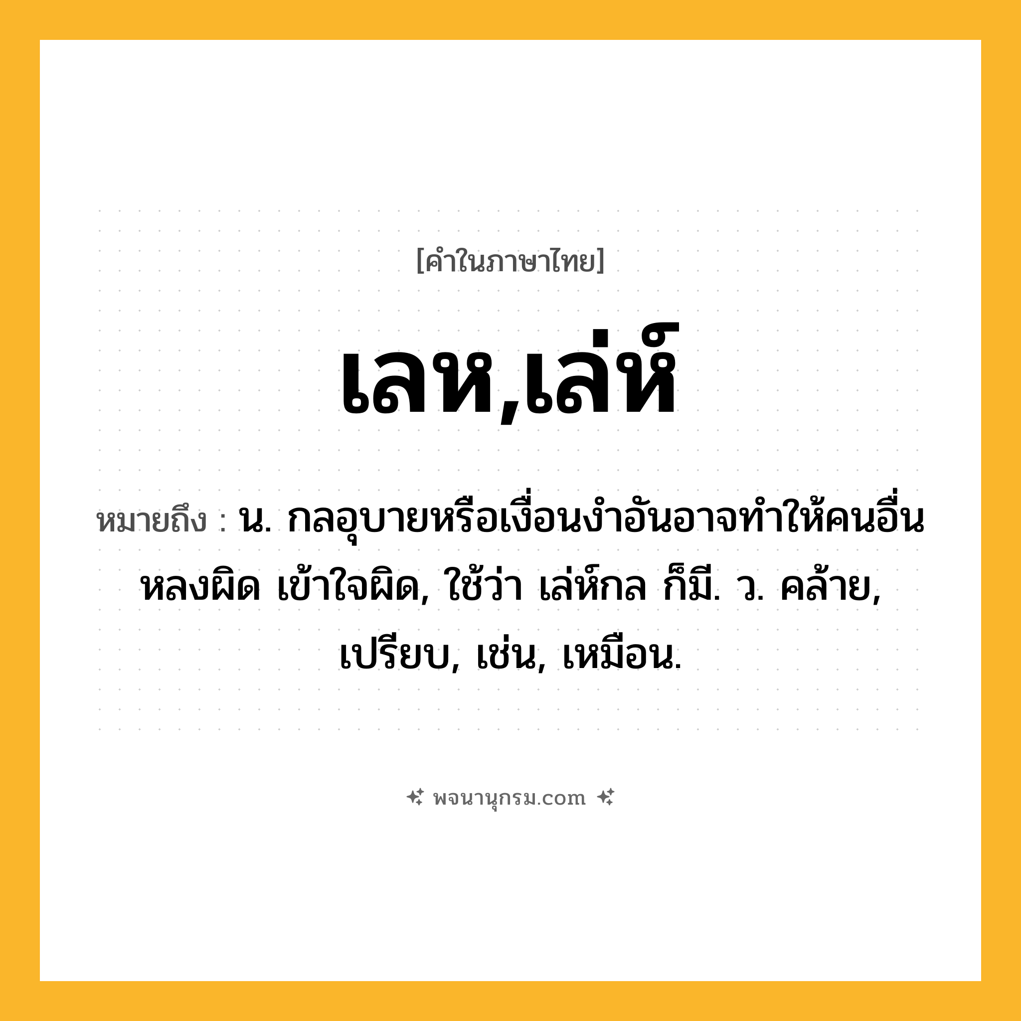 เลห,เล่ห์ ความหมาย หมายถึงอะไร?, คำในภาษาไทย เลห,เล่ห์ หมายถึง น. กลอุบายหรือเงื่อนงําอันอาจทําให้คนอื่นหลงผิด เข้าใจผิด, ใช้ว่า เล่ห์กล ก็มี. ว. คล้าย, เปรียบ, เช่น, เหมือน.