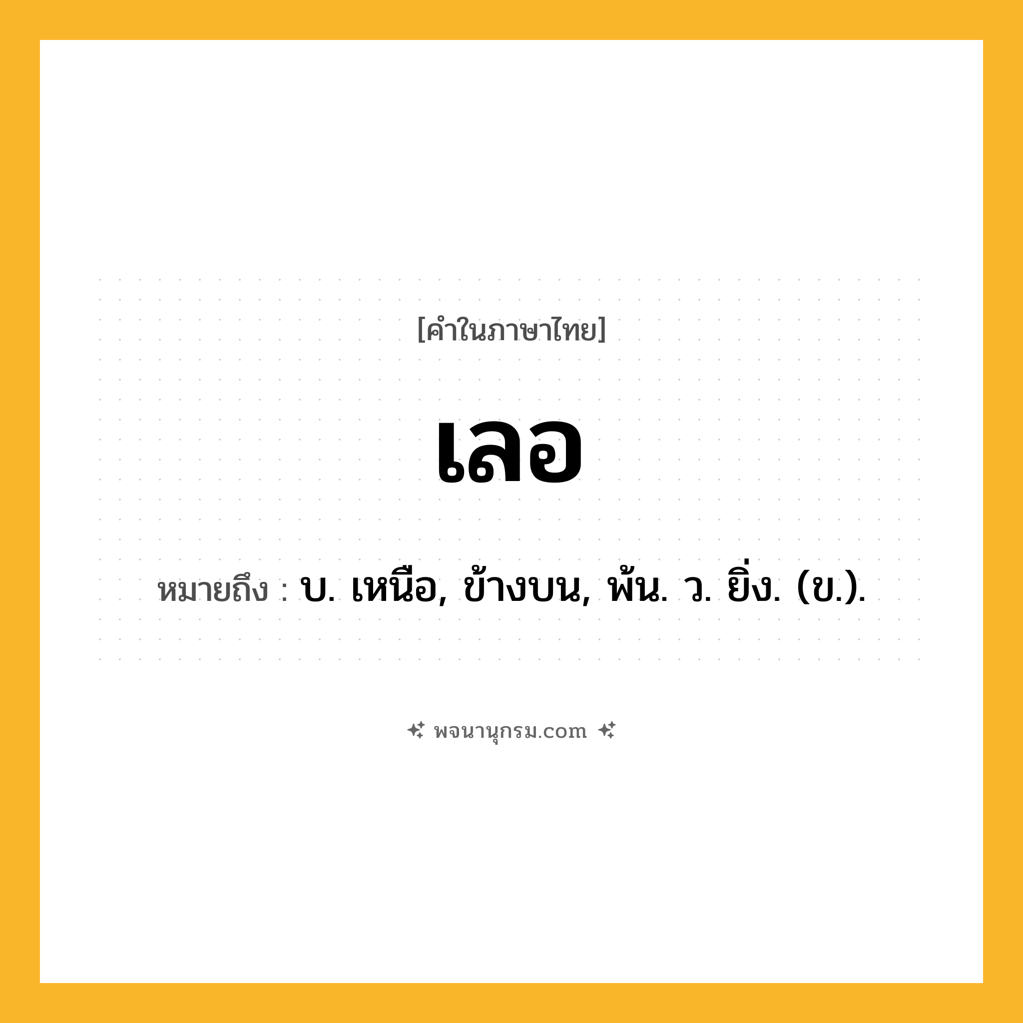 เลอ ความหมาย หมายถึงอะไร?, คำในภาษาไทย เลอ หมายถึง บ. เหนือ, ข้างบน, พ้น. ว. ยิ่ง. (ข.).