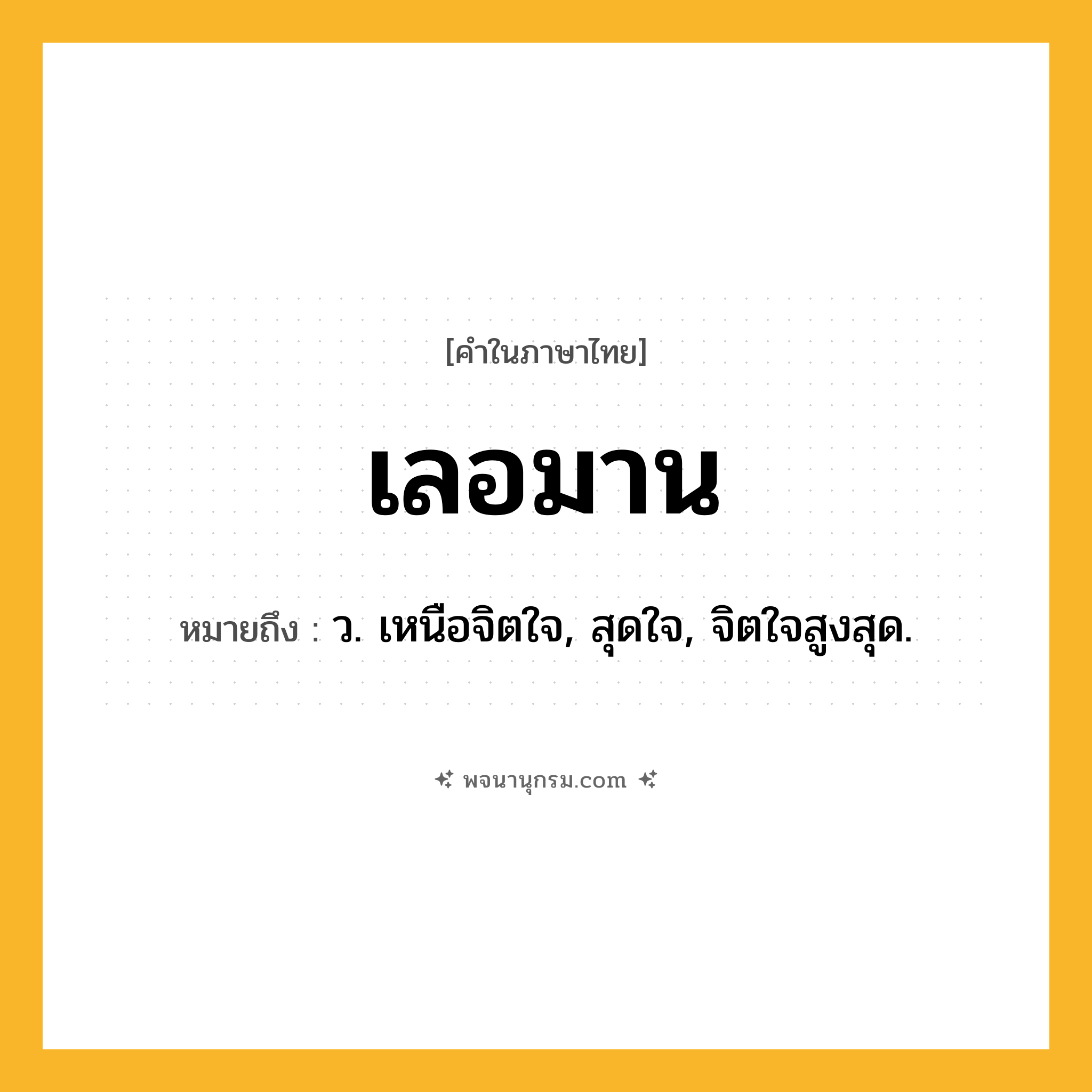 เลอมาน ความหมาย หมายถึงอะไร?, คำในภาษาไทย เลอมาน หมายถึง ว. เหนือจิตใจ, สุดใจ, จิตใจสูงสุด.
