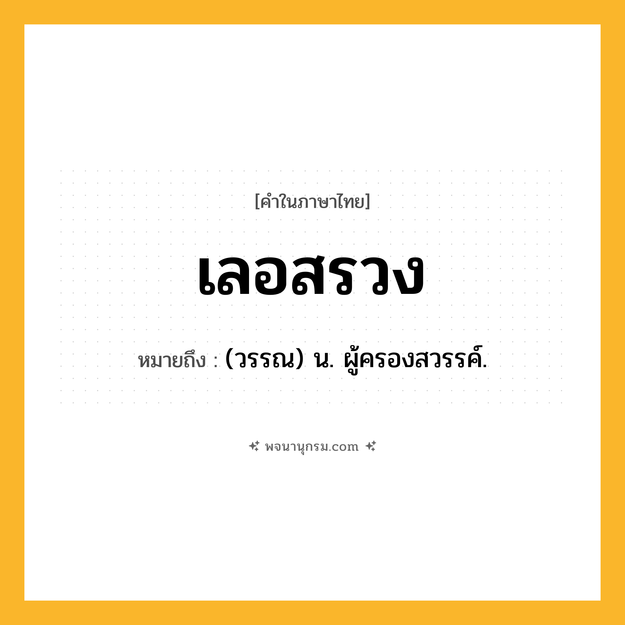 เลอสรวง ความหมาย หมายถึงอะไร?, คำในภาษาไทย เลอสรวง หมายถึง (วรรณ) น. ผู้ครองสวรรค์.