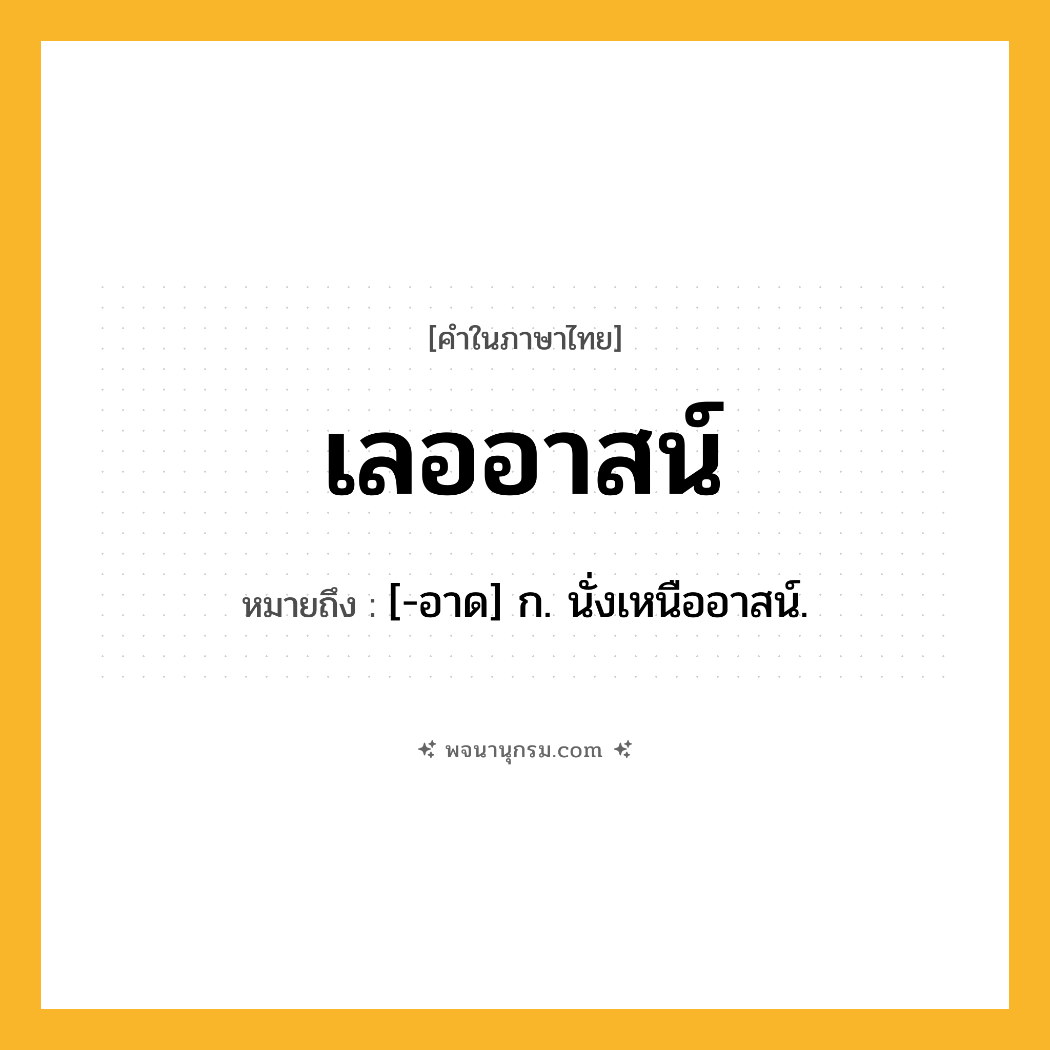 เลออาสน์ ความหมาย หมายถึงอะไร?, คำในภาษาไทย เลออาสน์ หมายถึง [-อาด] ก. นั่งเหนืออาสน์.