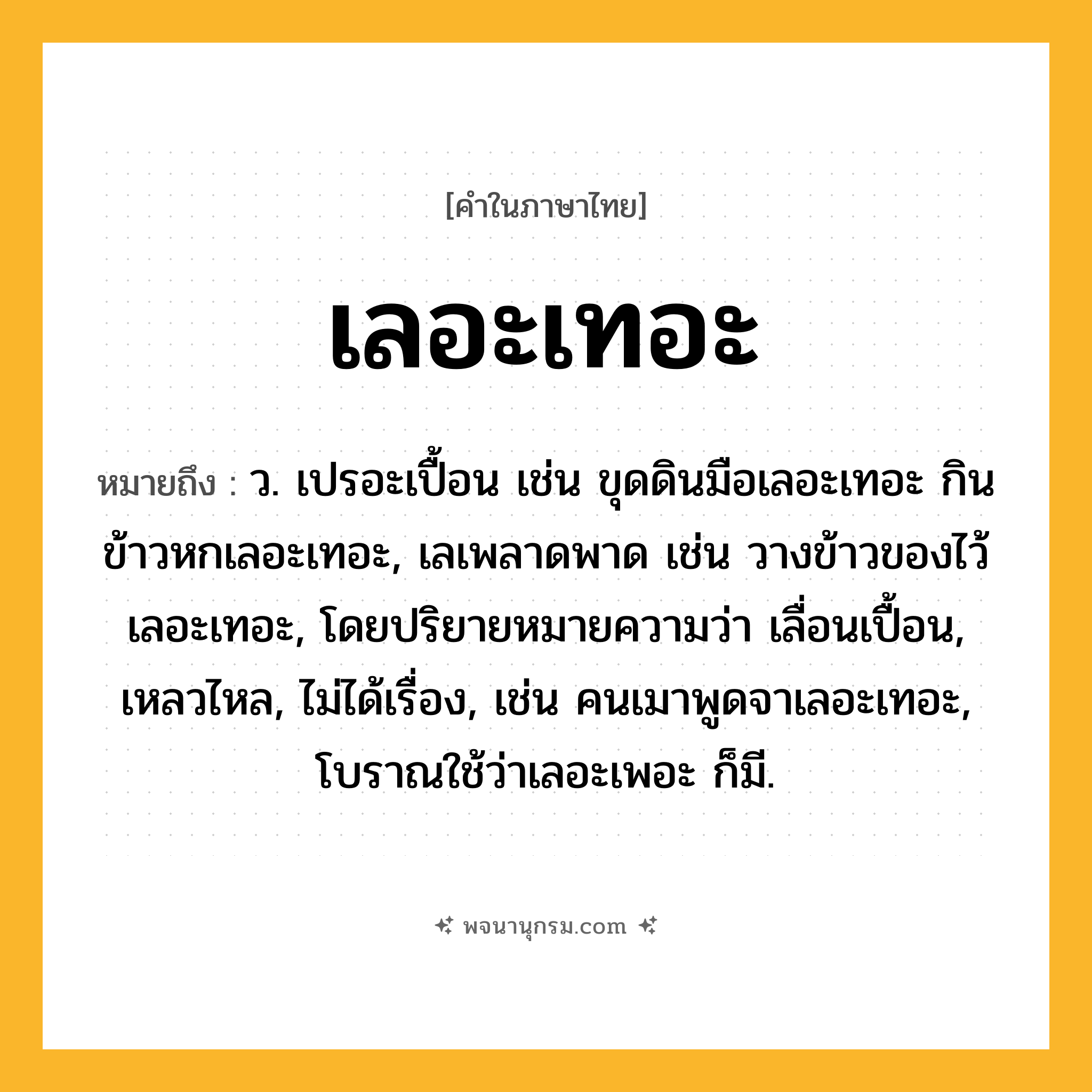 เลอะเทอะ ความหมาย หมายถึงอะไร?, คำในภาษาไทย เลอะเทอะ หมายถึง ว. เปรอะเปื้อน เช่น ขุดดินมือเลอะเทอะ กินข้าวหกเลอะเทอะ, เลเพลาดพาด เช่น วางข้าวของไว้เลอะเทอะ, โดยปริยายหมายความว่า เลื่อนเปื้อน, เหลวไหล, ไม่ได้เรื่อง, เช่น คนเมาพูดจาเลอะเทอะ, โบราณใช้ว่าเลอะเพอะ ก็มี.