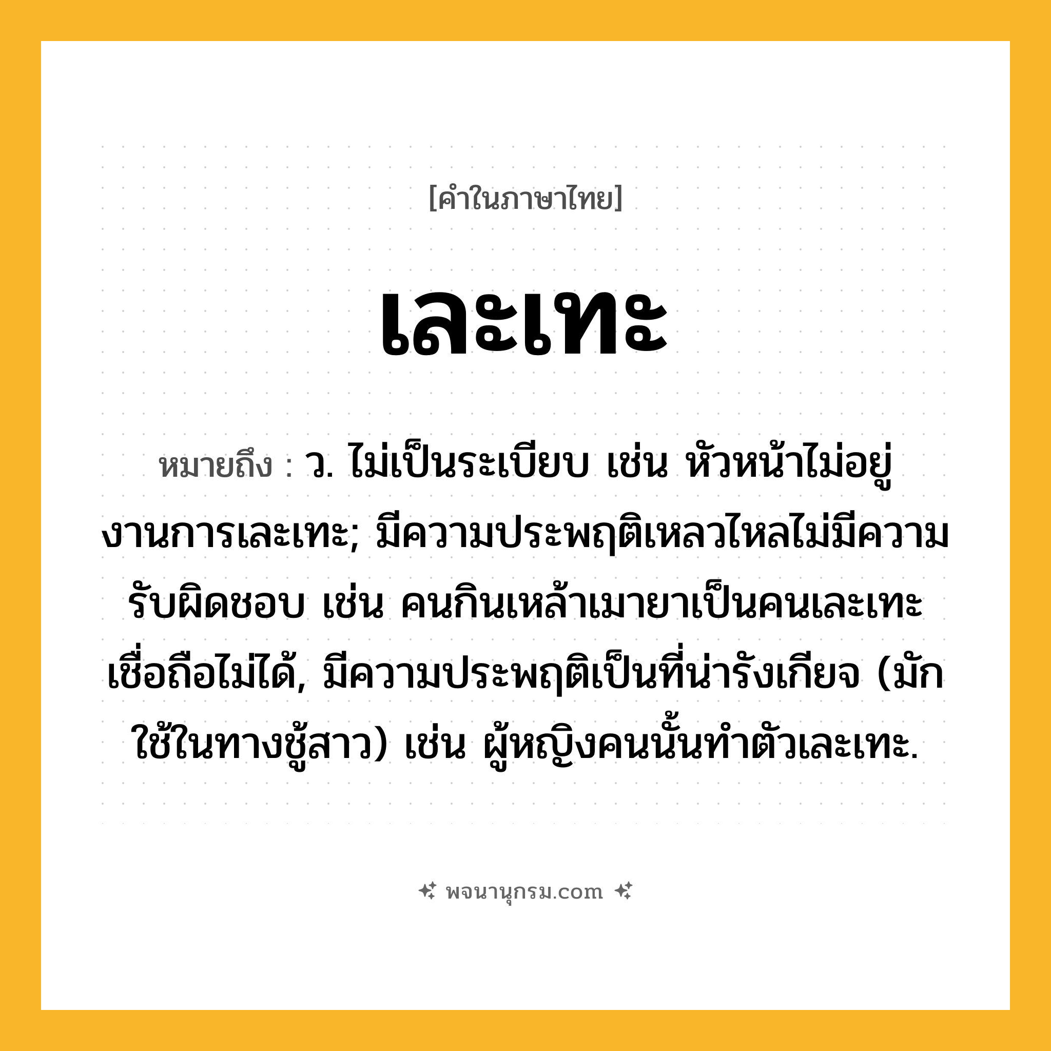เละเทะ ความหมาย หมายถึงอะไร?, คำในภาษาไทย เละเทะ หมายถึง ว. ไม่เป็นระเบียบ เช่น หัวหน้าไม่อยู่ งานการเละเทะ; มีความประพฤติเหลวไหลไม่มีความรับผิดชอบ เช่น คนกินเหล้าเมายาเป็นคนเละเทะ เชื่อถือไม่ได้, มีความประพฤติเป็นที่น่ารังเกียจ (มักใช้ในทางชู้สาว) เช่น ผู้หญิงคนนั้นทำตัวเละเทะ.