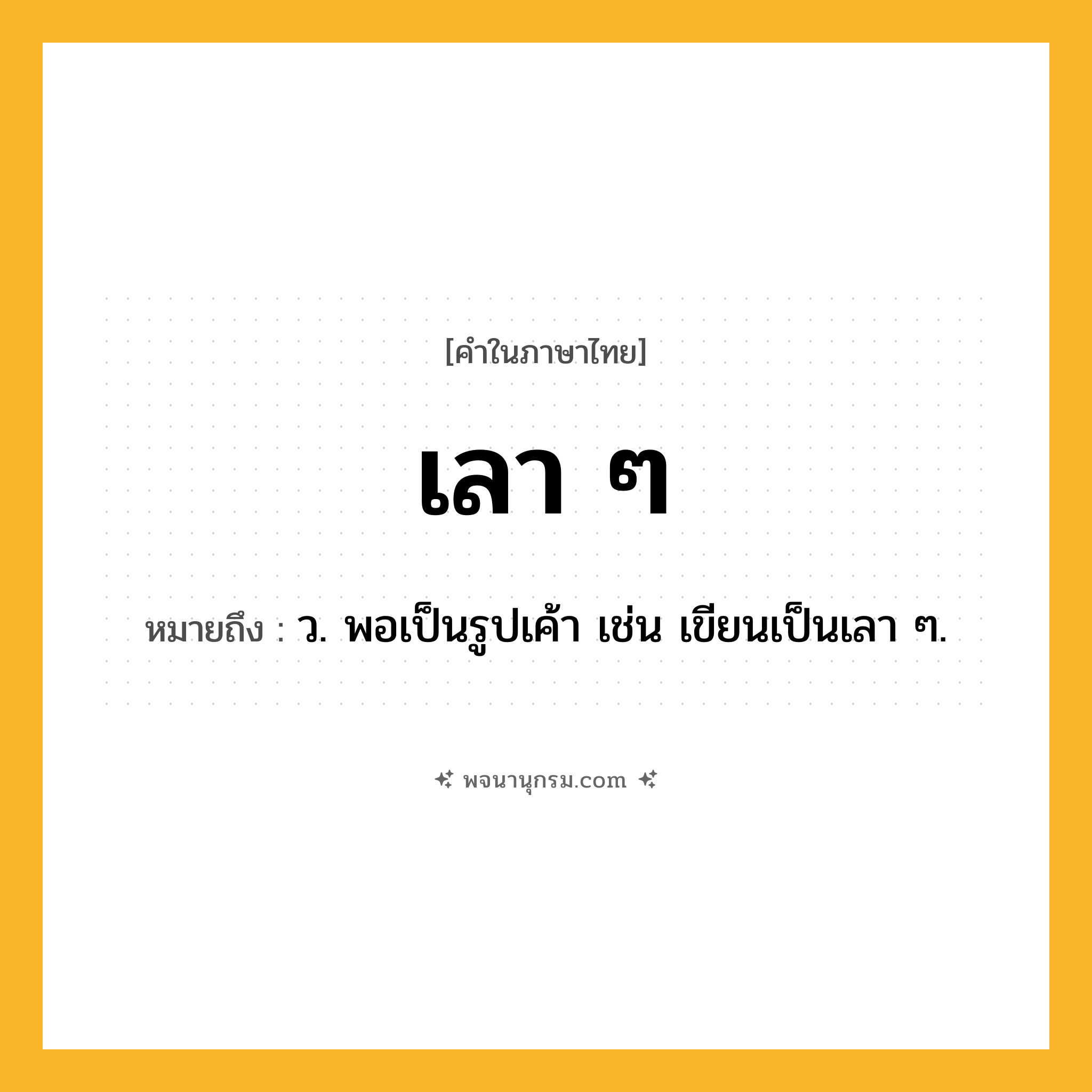 เลา ๆ ความหมาย หมายถึงอะไร?, คำในภาษาไทย เลา ๆ หมายถึง ว. พอเป็นรูปเค้า เช่น เขียนเป็นเลา ๆ.