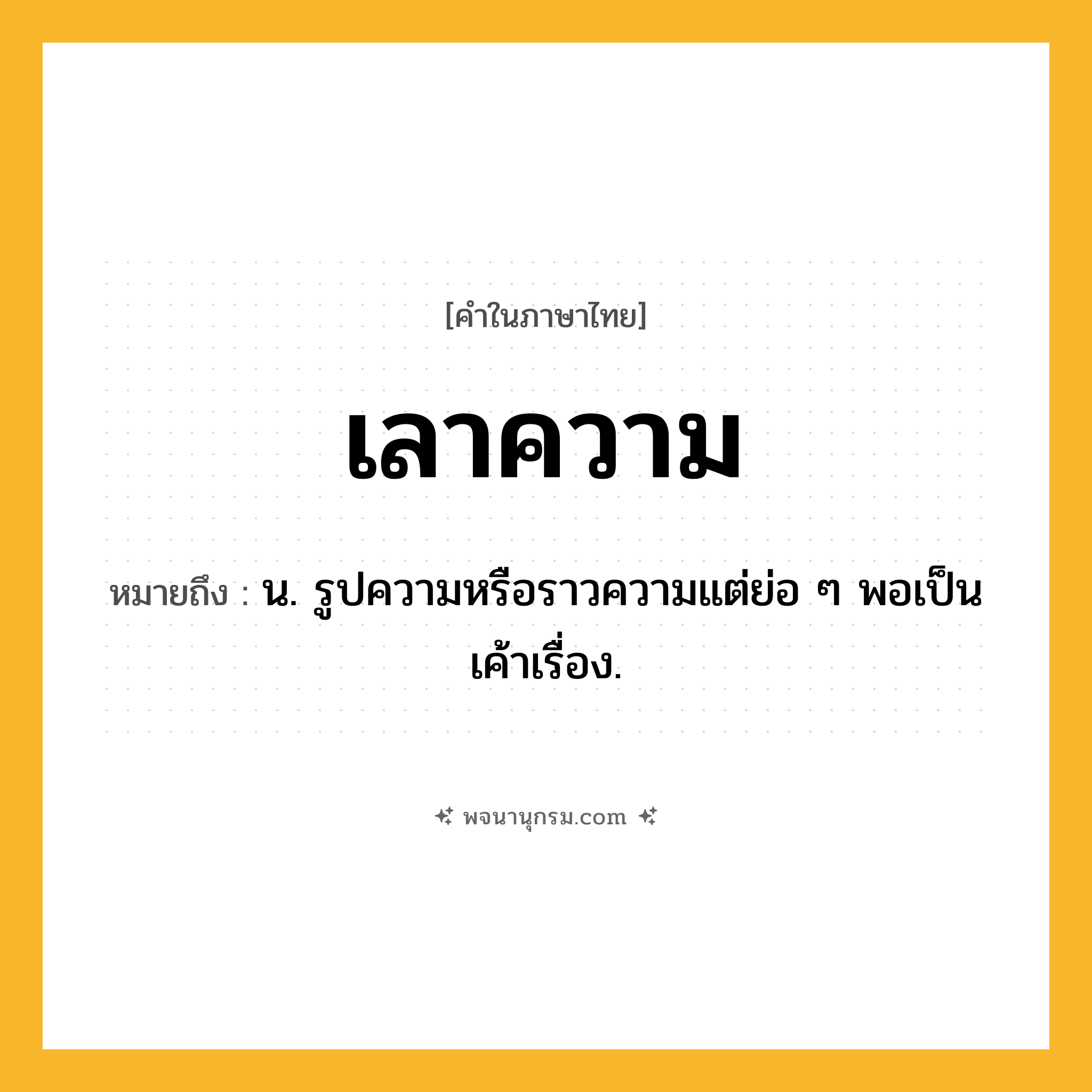 เลาความ ความหมาย หมายถึงอะไร?, คำในภาษาไทย เลาความ หมายถึง น. รูปความหรือราวความแต่ย่อ ๆ พอเป็นเค้าเรื่อง.