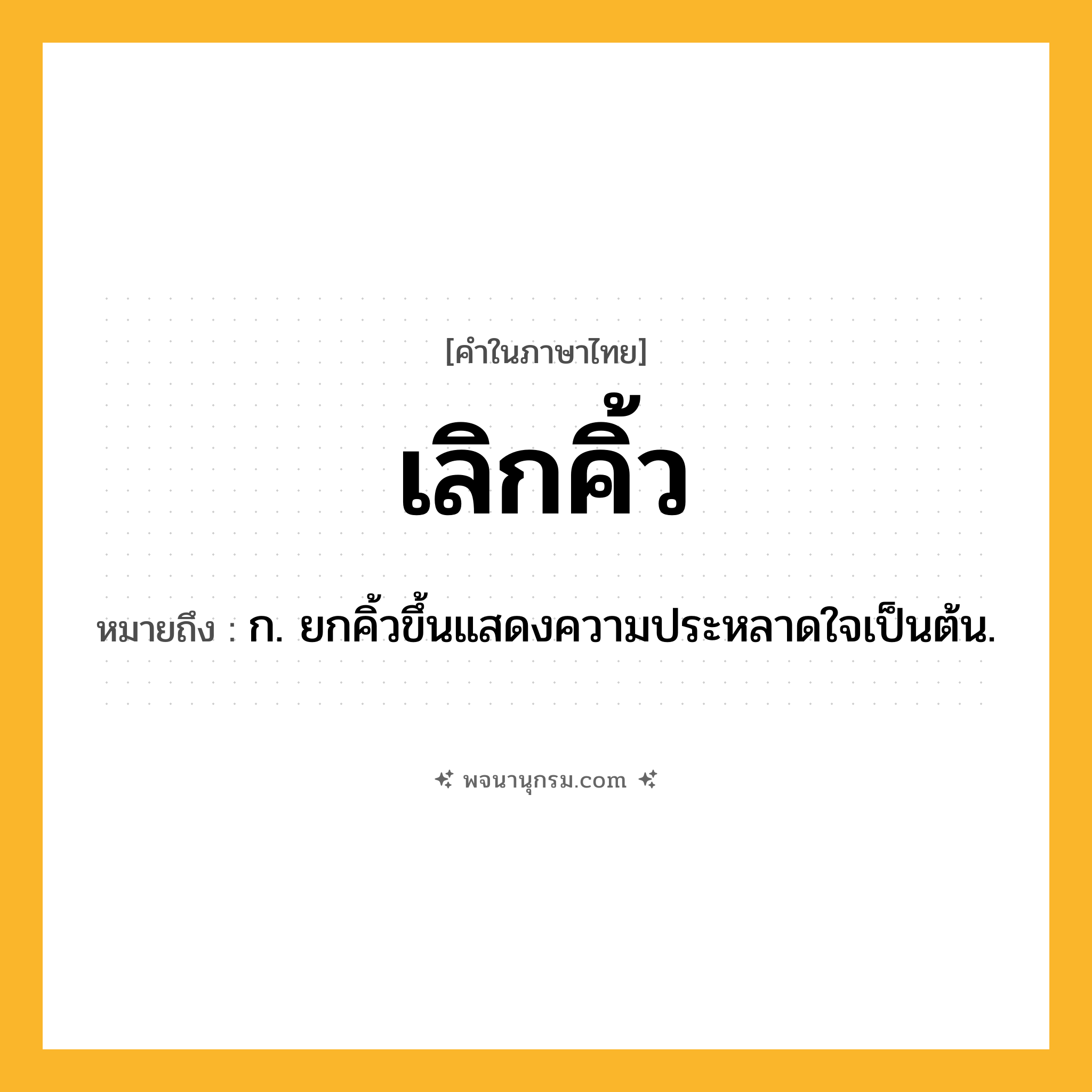 เลิกคิ้ว ความหมาย หมายถึงอะไร?, คำในภาษาไทย เลิกคิ้ว หมายถึง ก. ยกคิ้วขึ้นแสดงความประหลาดใจเป็นต้น.