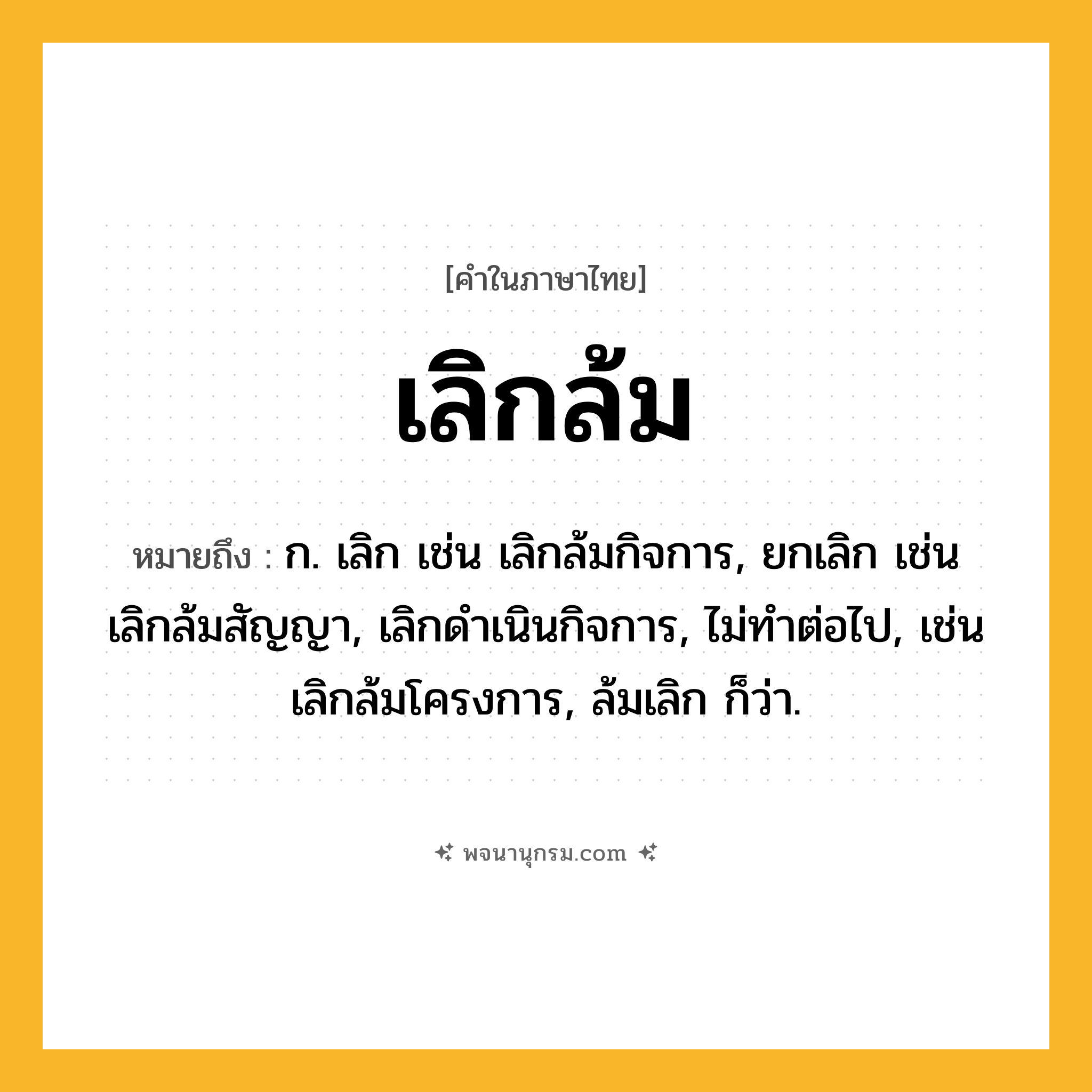 เลิกล้ม ความหมาย หมายถึงอะไร?, คำในภาษาไทย เลิกล้ม หมายถึง ก. เลิก เช่น เลิกล้มกิจการ, ยกเลิก เช่น เลิกล้มสัญญา, เลิกดำเนินกิจการ, ไม่ทำต่อไป, เช่น เลิกล้มโครงการ, ล้มเลิก ก็ว่า.