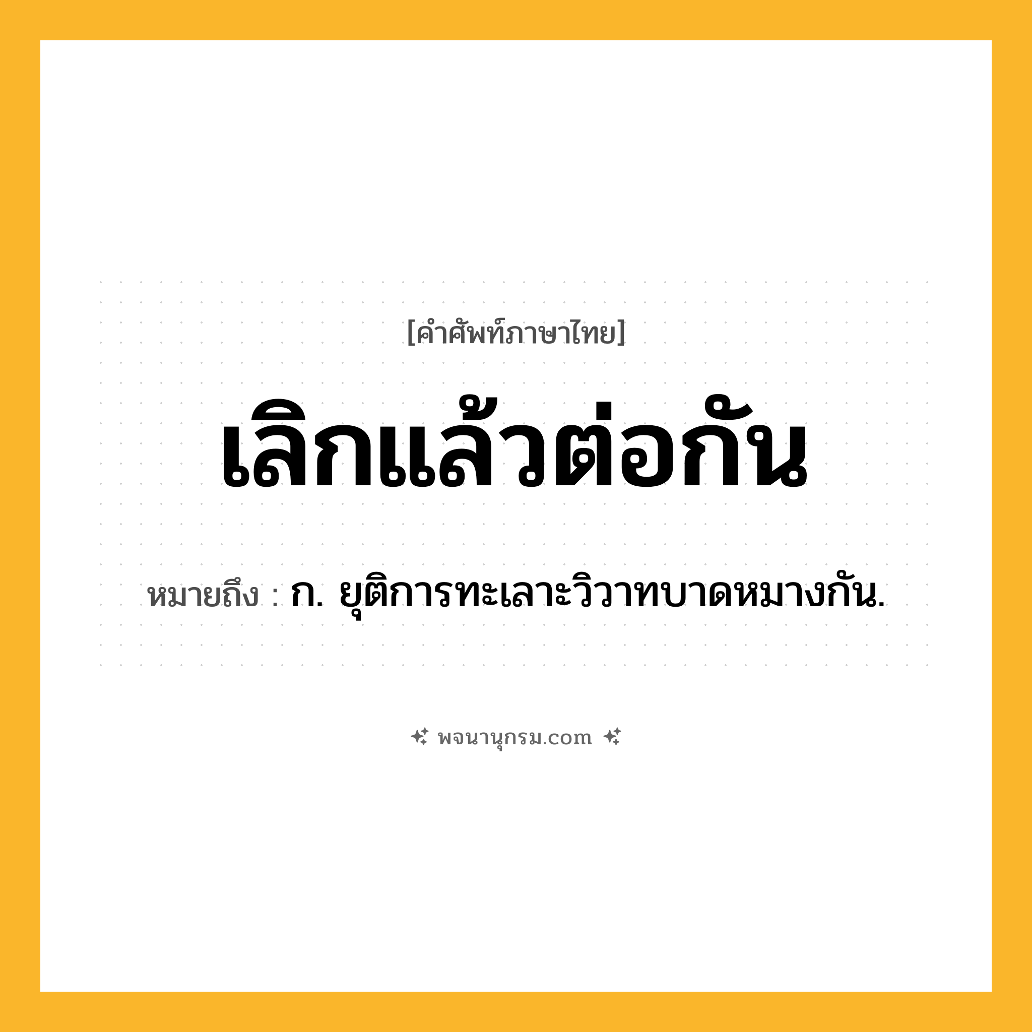 เลิกแล้วต่อกัน ความหมาย หมายถึงอะไร?, คำในภาษาไทย เลิกแล้วต่อกัน หมายถึง ก. ยุติการทะเลาะวิวาทบาดหมางกัน.