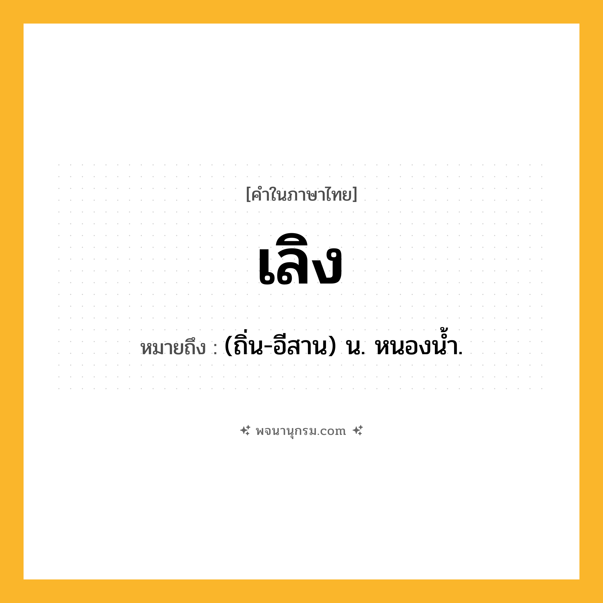 เลิง ความหมาย หมายถึงอะไร?, คำในภาษาไทย เลิง หมายถึง (ถิ่น-อีสาน) น. หนองน้ำ.