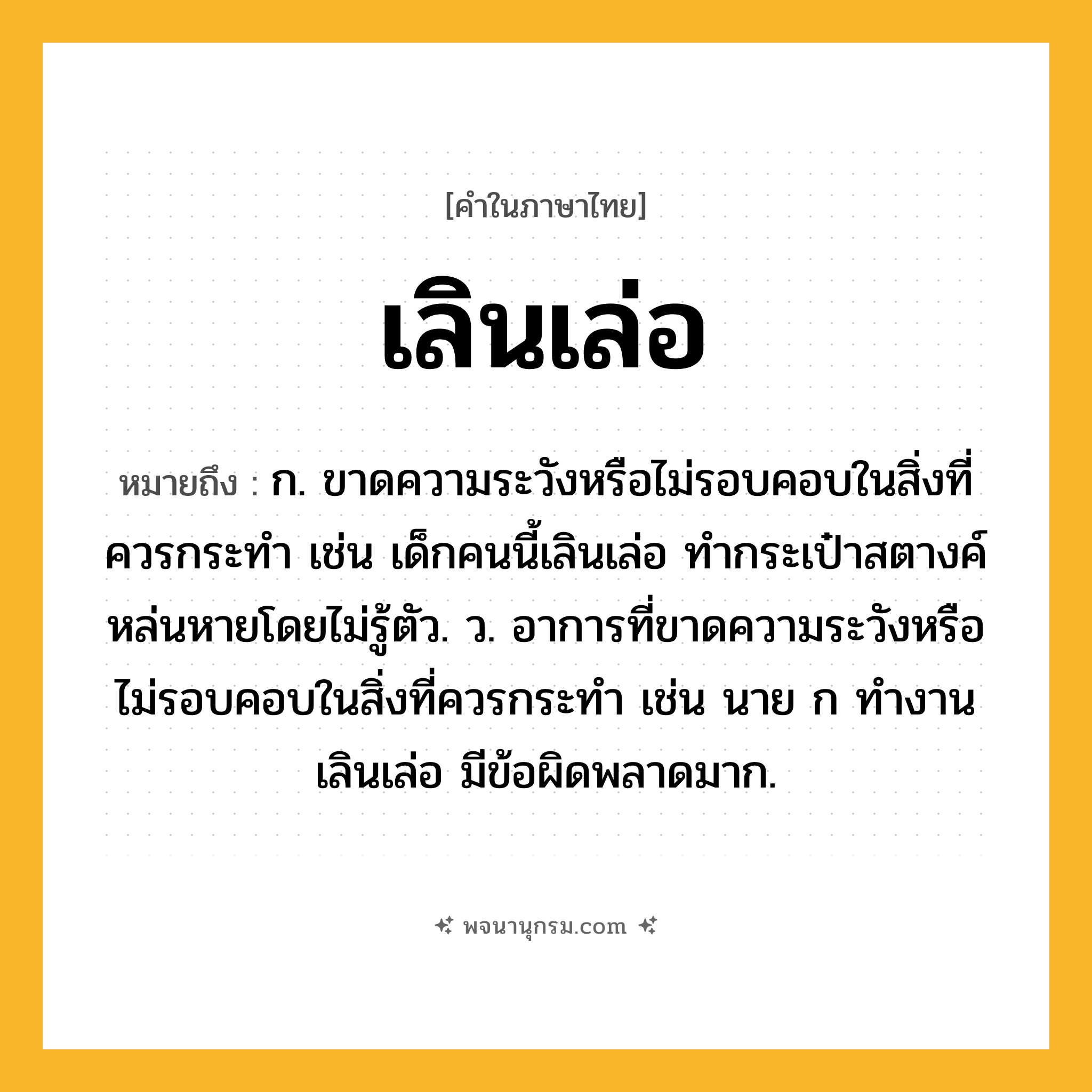 เลินเล่อ ความหมาย หมายถึงอะไร?, คำในภาษาไทย เลินเล่อ หมายถึง ก. ขาดความระวังหรือไม่รอบคอบในสิ่งที่ควรกระทํา เช่น เด็กคนนี้เลินเล่อ ทำกระเป๋าสตางค์หล่นหายโดยไม่รู้ตัว. ว. อาการที่ขาดความระวังหรือไม่รอบคอบในสิ่งที่ควรกระทำ เช่น นาย ก ทำงานเลินเล่อ มีข้อผิดพลาดมาก.