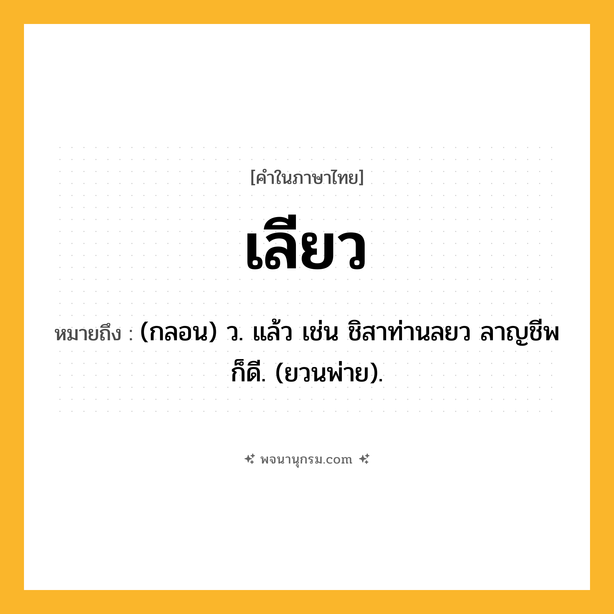 เลียว ความหมาย หมายถึงอะไร?, คำในภาษาไทย เลียว หมายถึง (กลอน) ว. แล้ว เช่น ชิสาท่านลยว ลาญชีพ ก็ดี. (ยวนพ่าย).