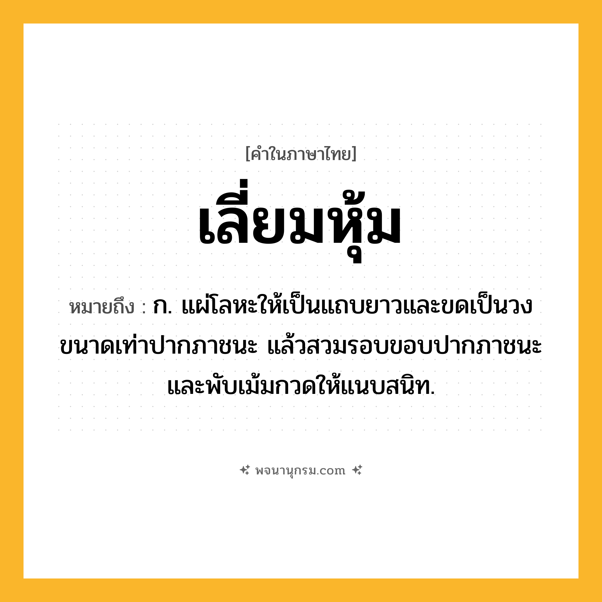 เลี่ยมหุ้ม ความหมาย หมายถึงอะไร?, คำในภาษาไทย เลี่ยมหุ้ม หมายถึง ก. แผ่โลหะให้เป็นแถบยาวและขดเป็นวงขนาดเท่าปากภาชนะ แล้วสวมรอบขอบปากภาชนะและพับเม้มกวดให้แนบสนิท.