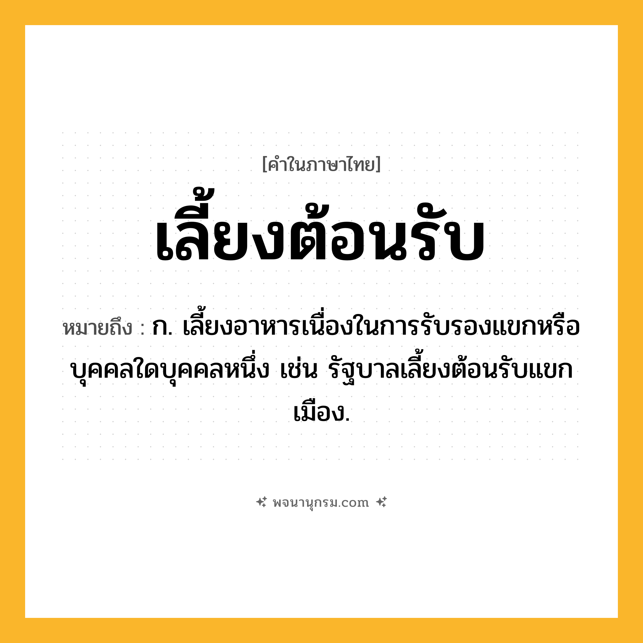 เลี้ยงต้อนรับ ความหมาย หมายถึงอะไร?, คำในภาษาไทย เลี้ยงต้อนรับ หมายถึง ก. เลี้ยงอาหารเนื่องในการรับรองแขกหรือบุคคลใดบุคคลหนึ่ง เช่น รัฐบาลเลี้ยงต้อนรับแขกเมือง.