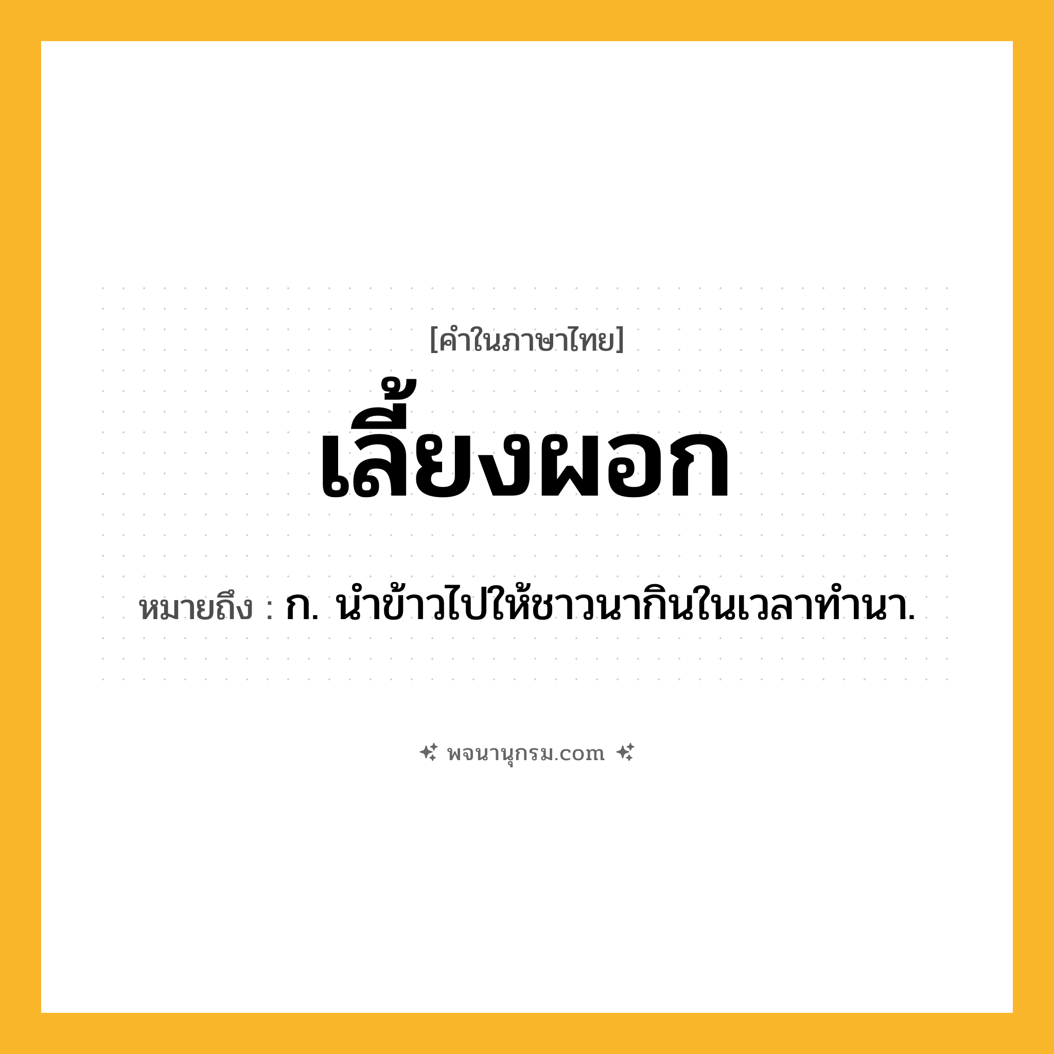 เลี้ยงผอก ความหมาย หมายถึงอะไร?, คำในภาษาไทย เลี้ยงผอก หมายถึง ก. นำข้าวไปให้ชาวนากินในเวลาทำนา.