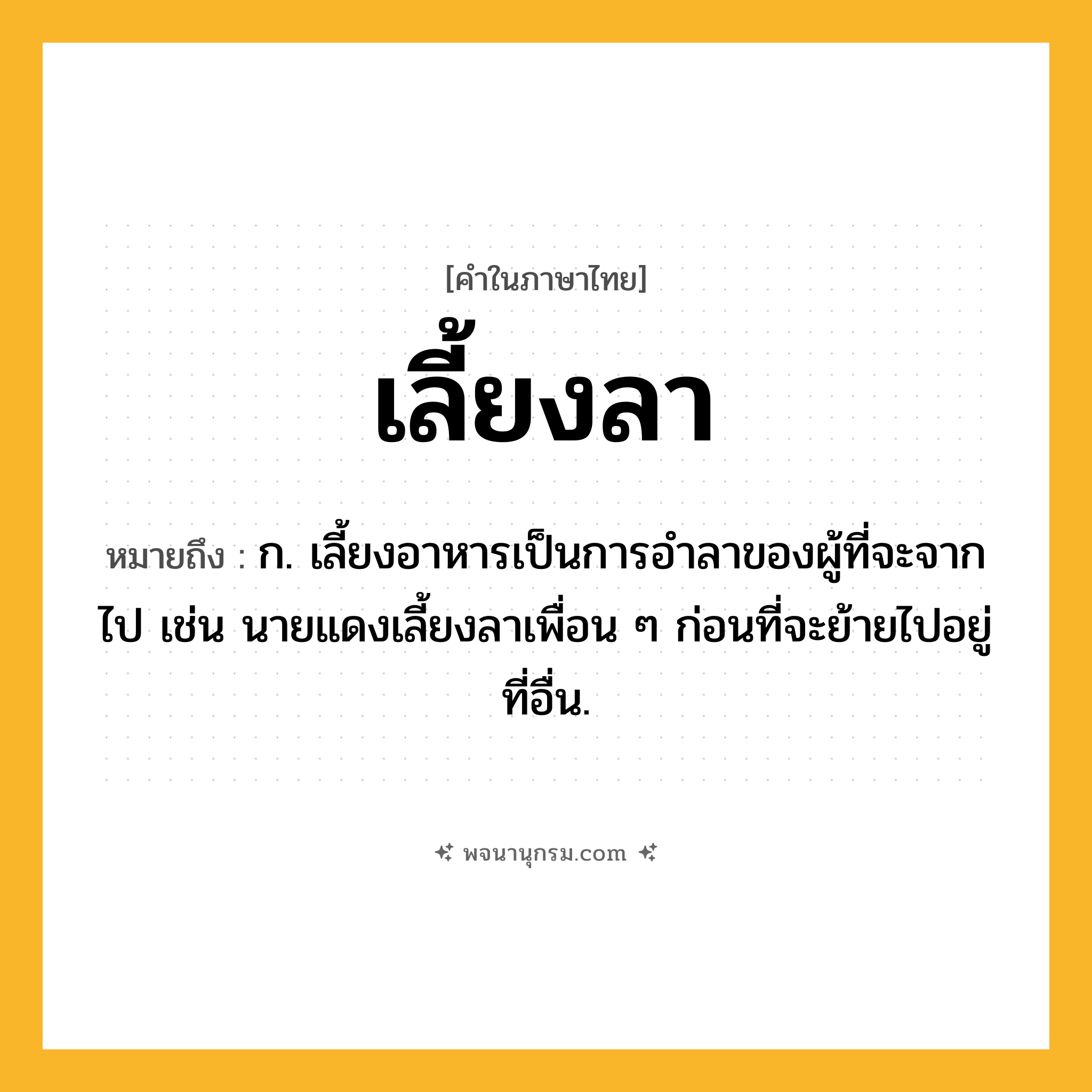 เลี้ยงลา ความหมาย หมายถึงอะไร?, คำในภาษาไทย เลี้ยงลา หมายถึง ก. เลี้ยงอาหารเป็นการอำลาของผู้ที่จะจากไป เช่น นายแดงเลี้ยงลาเพื่อน ๆ ก่อนที่จะย้ายไปอยู่ที่อื่น.
