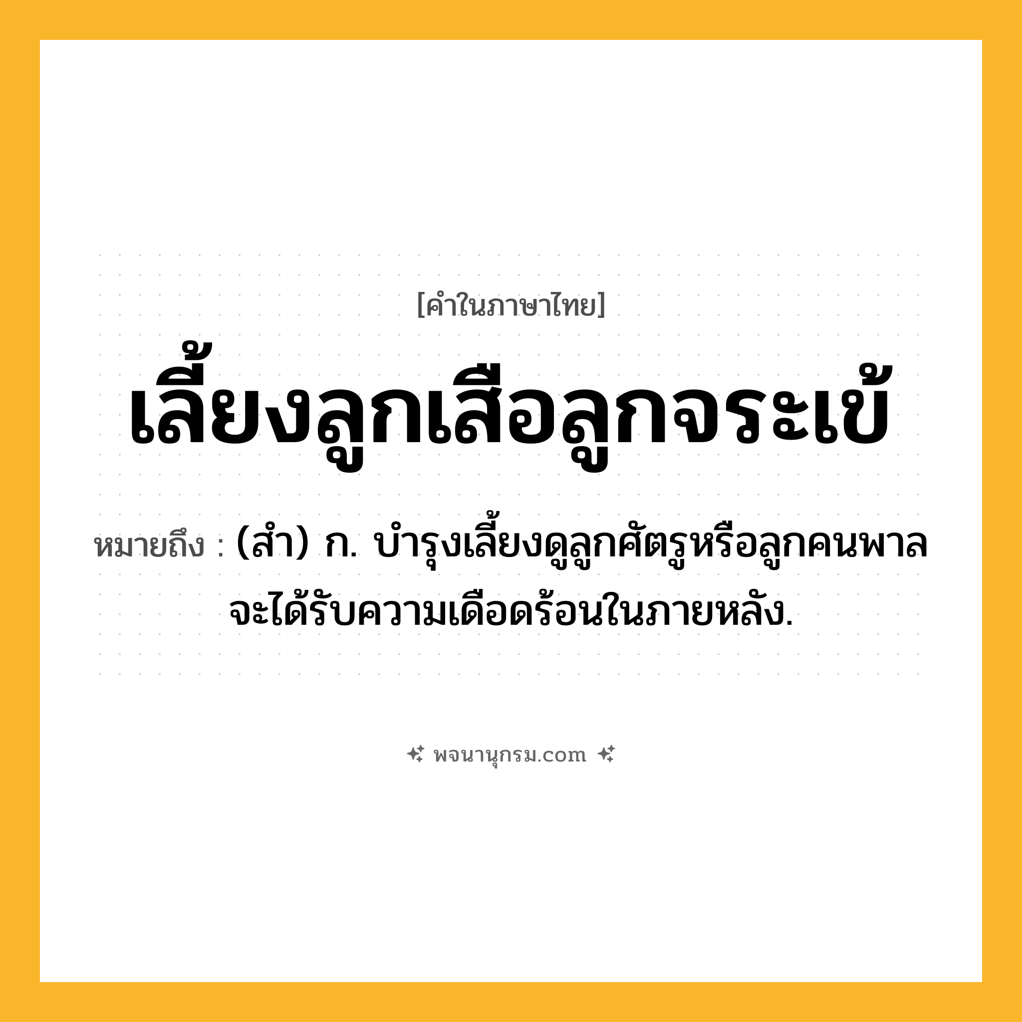 เลี้ยงลูกเสือลูกจระเข้ ความหมาย หมายถึงอะไร?, คำในภาษาไทย เลี้ยงลูกเสือลูกจระเข้ หมายถึง (สำ) ก. บำรุงเลี้ยงดูลูกศัตรูหรือลูกคนพาลจะได้รับความเดือดร้อนในภายหลัง.
