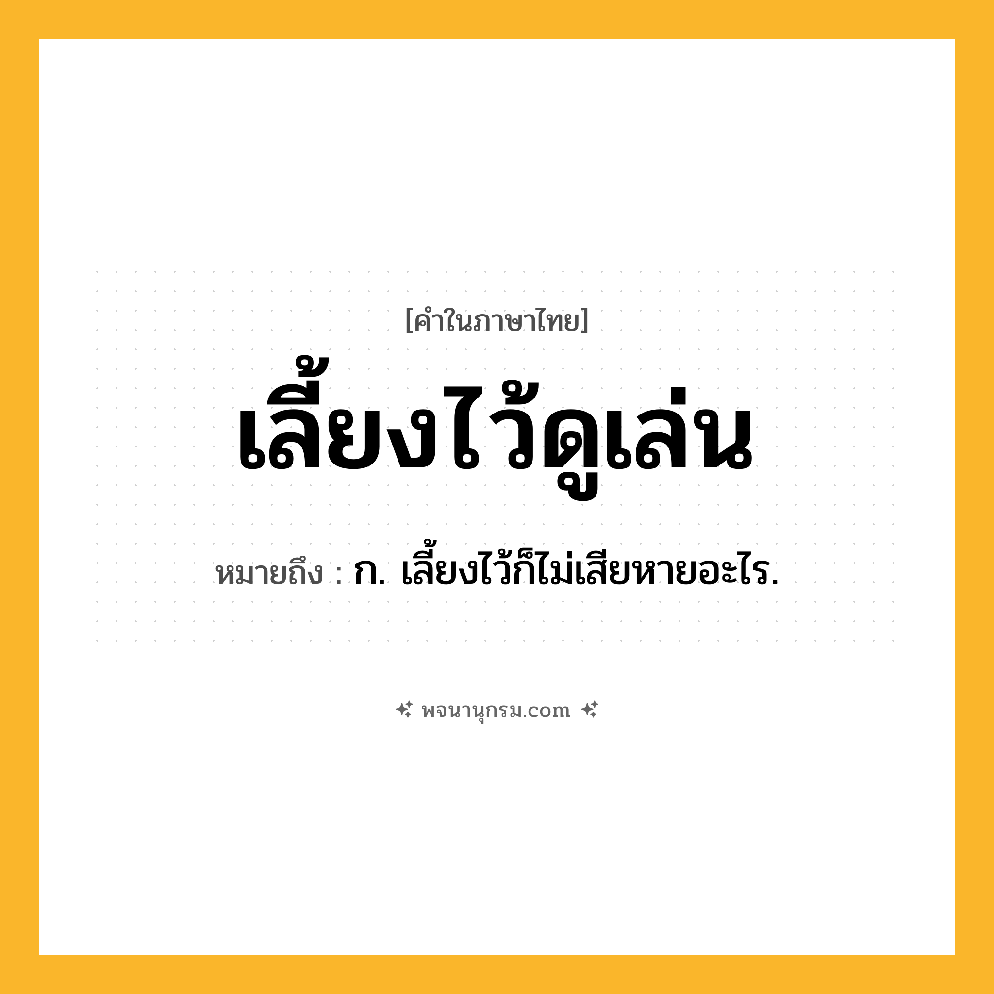 เลี้ยงไว้ดูเล่น ความหมาย หมายถึงอะไร?, คำในภาษาไทย เลี้ยงไว้ดูเล่น หมายถึง ก. เลี้ยงไว้ก็ไม่เสียหายอะไร.