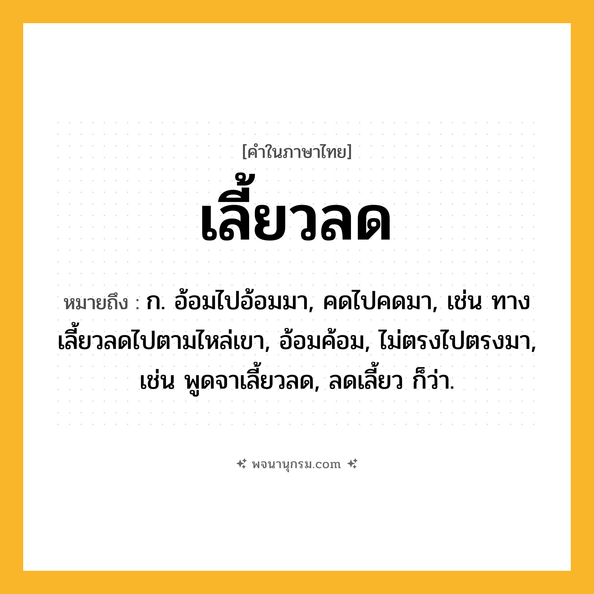 เลี้ยวลด ความหมาย หมายถึงอะไร?, คำในภาษาไทย เลี้ยวลด หมายถึง ก. อ้อมไปอ้อมมา, คดไปคดมา, เช่น ทางเลี้ยวลดไปตามไหล่เขา, อ้อมค้อม, ไม่ตรงไปตรงมา, เช่น พูดจาเลี้ยวลด, ลดเลี้ยว ก็ว่า.