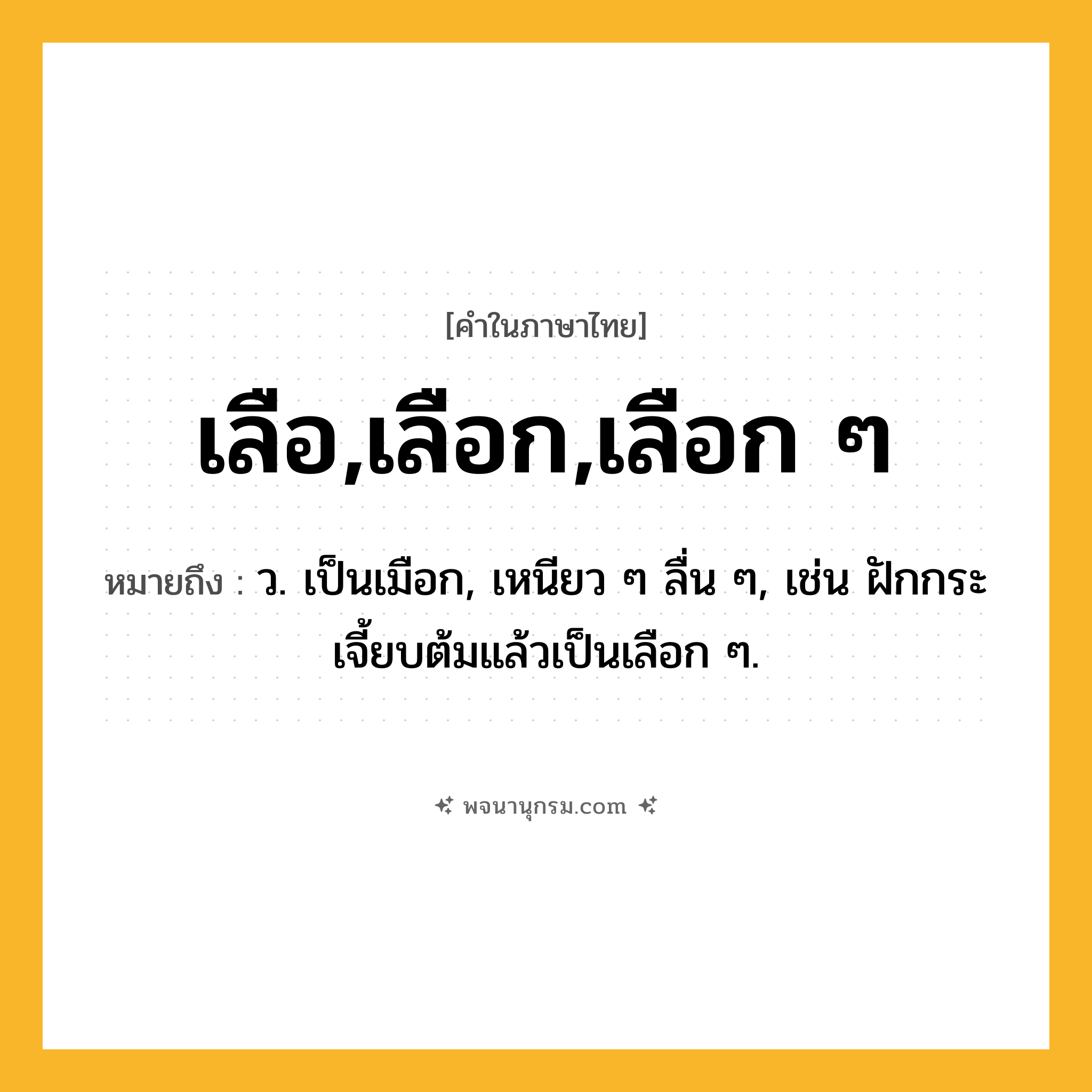 เลือ,เลือก,เลือก ๆ ความหมาย หมายถึงอะไร?, คำในภาษาไทย เลือ,เลือก,เลือก ๆ หมายถึง ว. เป็นเมือก, เหนียว ๆ ลื่น ๆ, เช่น ฝักกระเจี้ยบต้มแล้วเป็นเลือก ๆ.