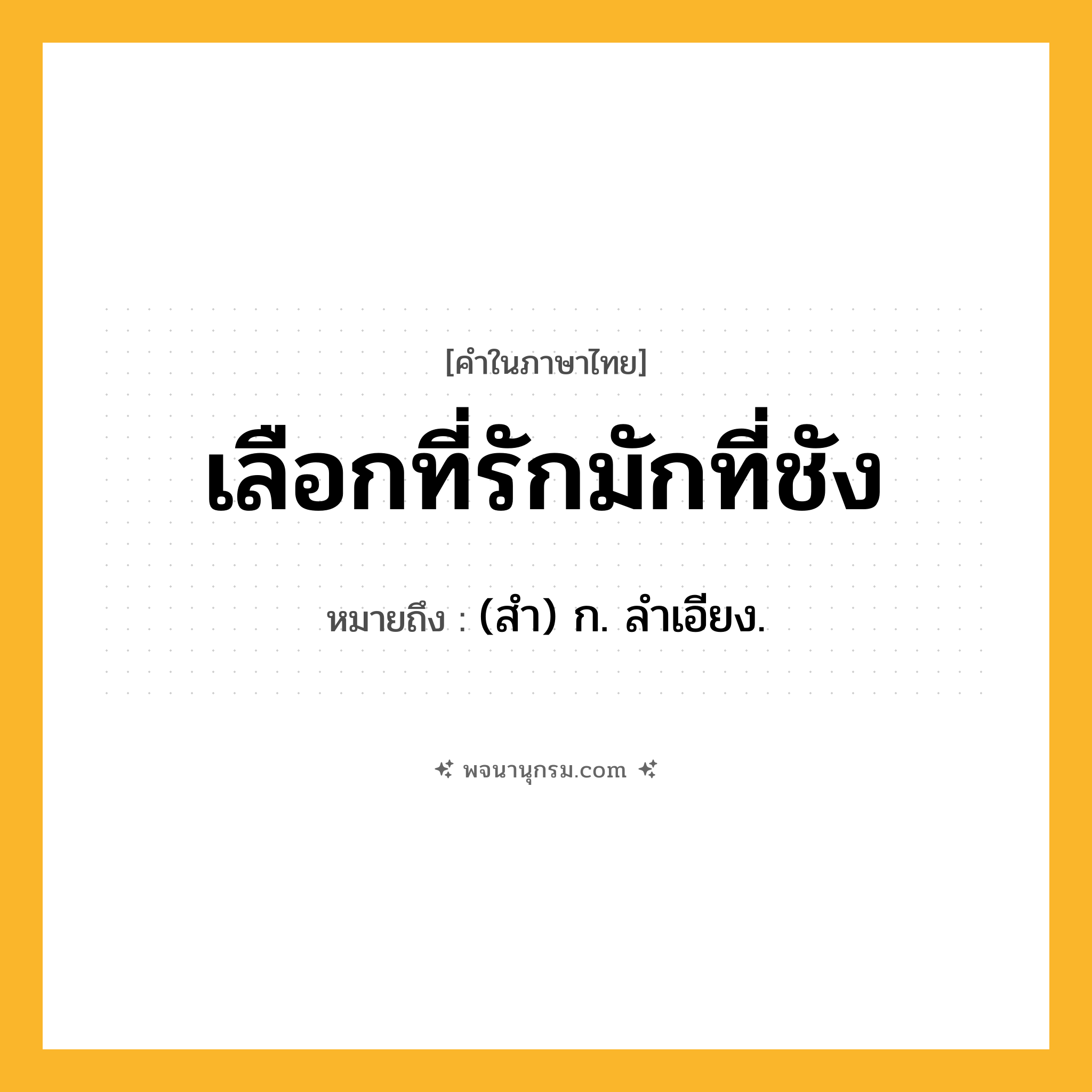 เลือกที่รักมักที่ชัง ความหมาย หมายถึงอะไร?, คำในภาษาไทย เลือกที่รักมักที่ชัง หมายถึง (สํา) ก. ลําเอียง.