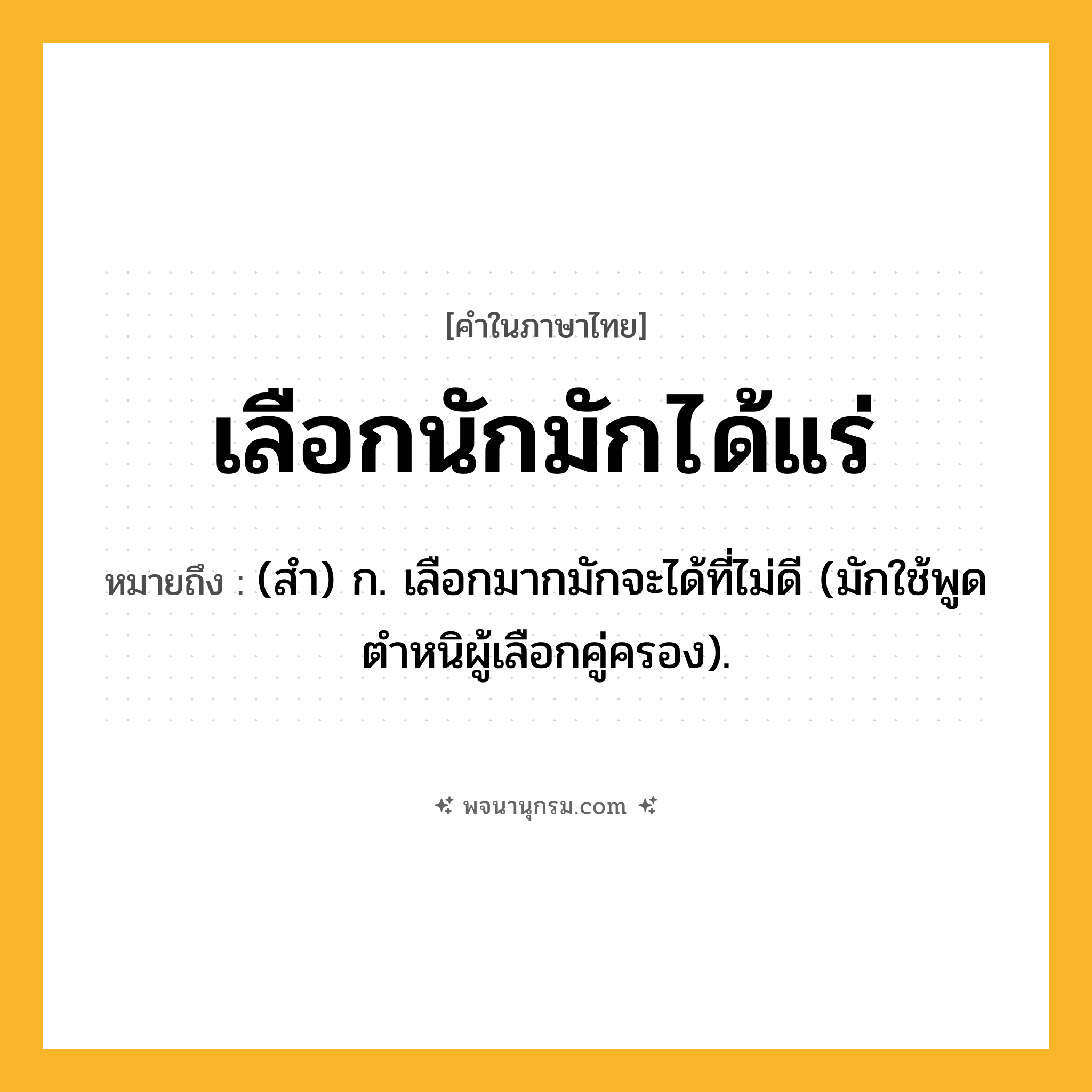 เลือกนักมักได้แร่ ความหมาย หมายถึงอะไร?, คำในภาษาไทย เลือกนักมักได้แร่ หมายถึง (สํา) ก. เลือกมากมักจะได้ที่ไม่ดี (มักใช้พูดตําหนิผู้เลือกคู่ครอง).