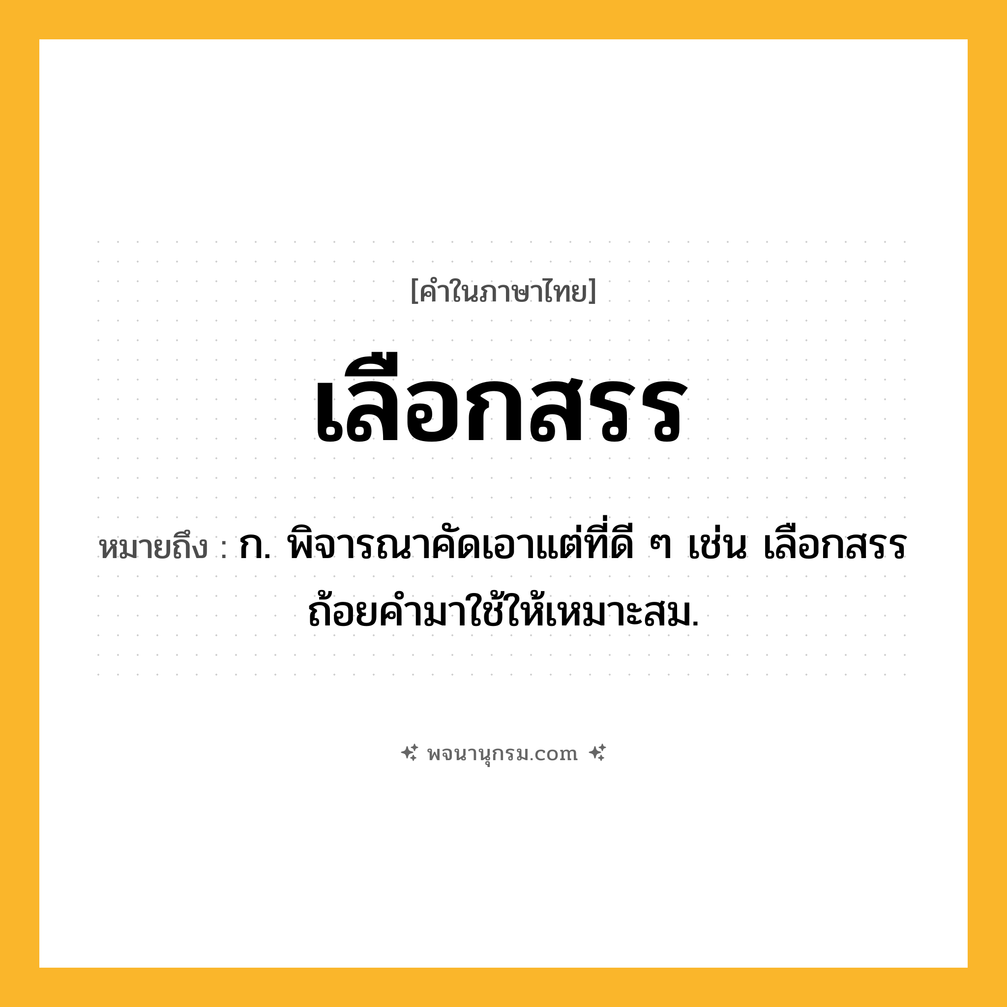 เลือกสรร ความหมาย หมายถึงอะไร?, คำในภาษาไทย เลือกสรร หมายถึง ก. พิจารณาคัดเอาแต่ที่ดี ๆ เช่น เลือกสรรถ้อยคำมาใช้ให้เหมาะสม.